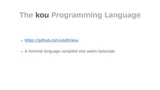 ● https://github.com/utatti/kou
● A minimal language compiled into wasm bytecode
The kou Programming Language
 