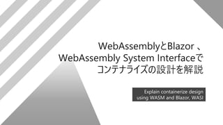 Explain containerize design
using WASM and Blazor, WASI
WebAssemblyとBlazor 、
WebAssembly System Interfaceで
コンテナライズの設計を解説
 