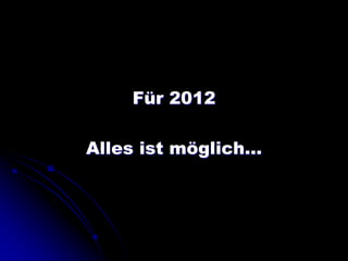Für 2012

Alles ist möglich…
 