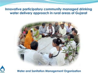 Water and Sanitation Management Organisation Innovative participatory community managed drinking water delivery approach in rural areas of Gujarat 
