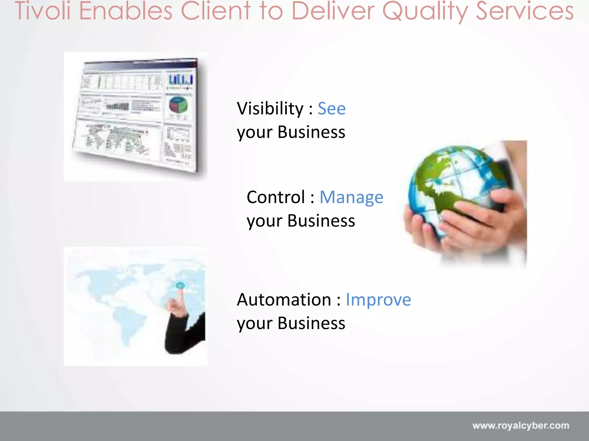 Tivoli Enables Client to Deliver Quality Services


                   Visibility : See
                   your Business


                    Control : Manage
                    your Business



                   Automation : Improve
                   your Business
 