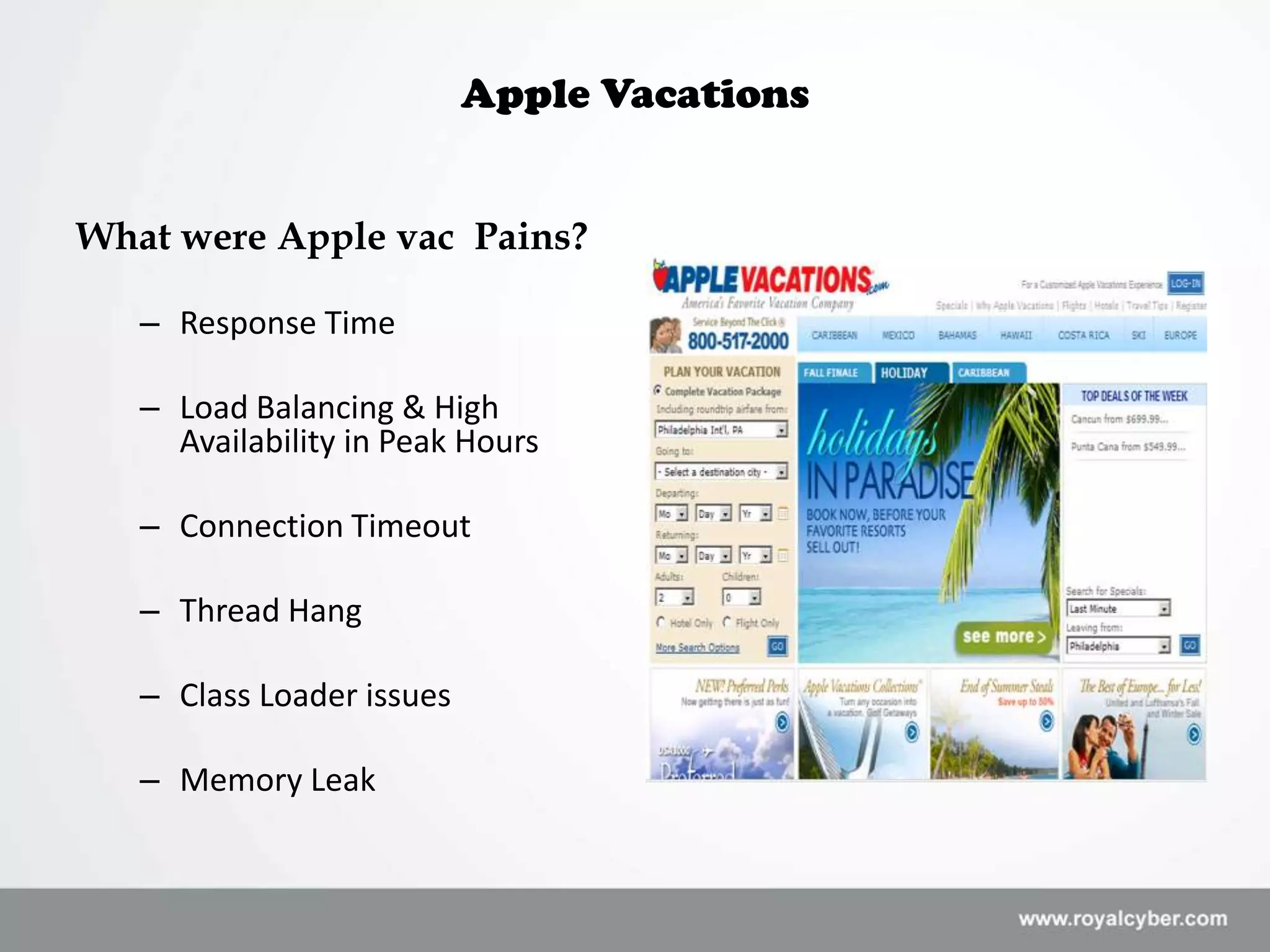 Apple Vacations


What were Apple vac Pains?

   – Response Time

   – Load Balancing & High
     Availability in Peak Hours

   – Connection Timeout

   – Thread Hang

   – Class Loader issues

   – Memory Leak
 