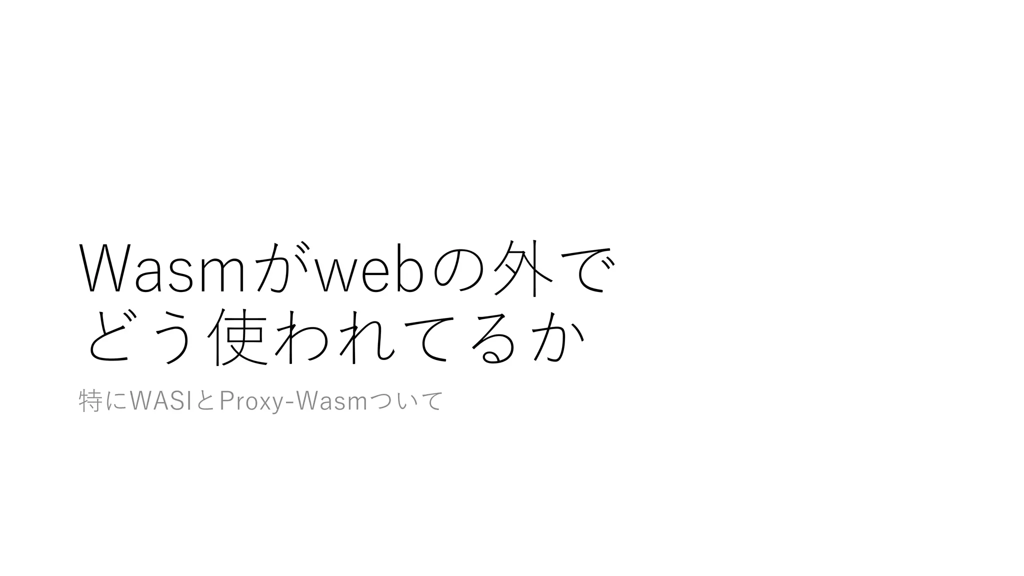 Wasmがwebの外で
どう使われてるか
特にWASIとProxy-Wasmついて
 