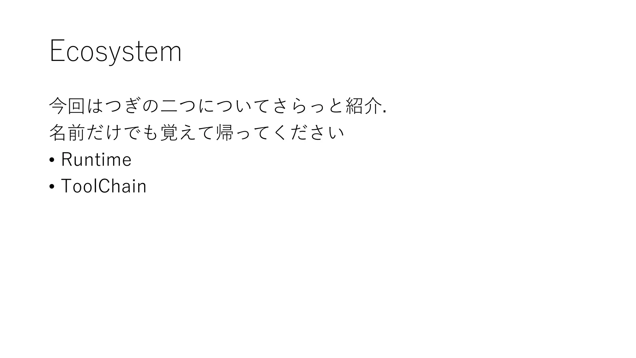 Ecosystem
今回はつぎの二つについてさらっと紹介.
名前だけでも覚えて帰ってください
• Runtime
• ToolChain
 