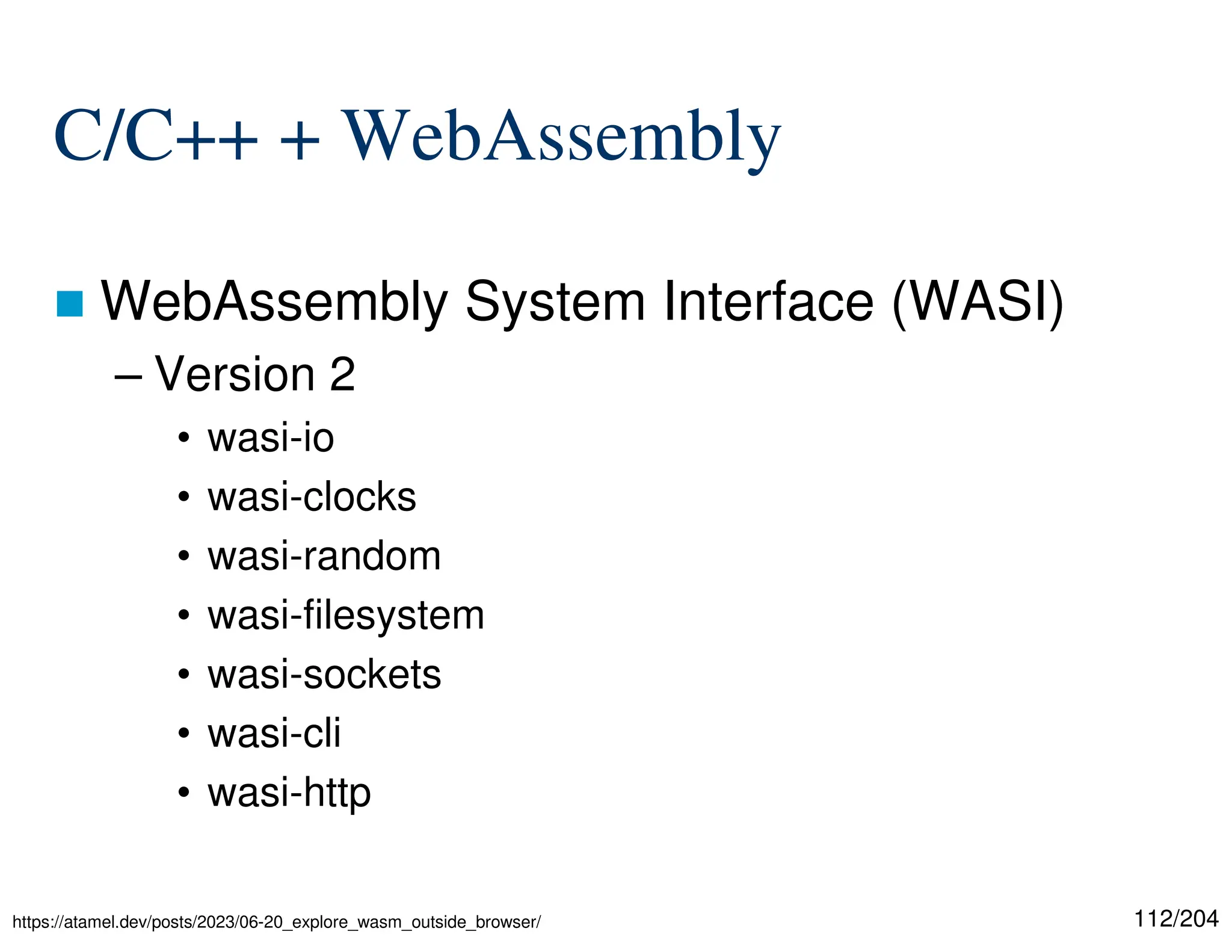 112/204
C/C++ + WebAssembly
 WebAssembly System Interface (WASI)
– Version 2
• wasi-io
• wasi-clocks
• wasi-random
• wasi-filesystem
• wasi-sockets
• wasi-cli
• wasi-http
https://atamel.dev/posts/2023/06-20_explore_wasm_outside_browser/
 