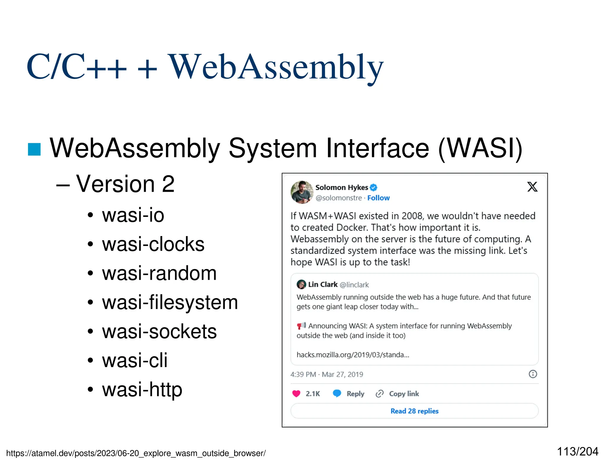 113/204
C/C++ + WebAssembly
 WebAssembly System Interface (WASI)
– Version 2
• wasi-io
• wasi-clocks
• wasi-random
• wasi-filesystem
• wasi-sockets
• wasi-cli
• wasi-http
https://atamel.dev/posts/2023/06-20_explore_wasm_outside_browser/
 