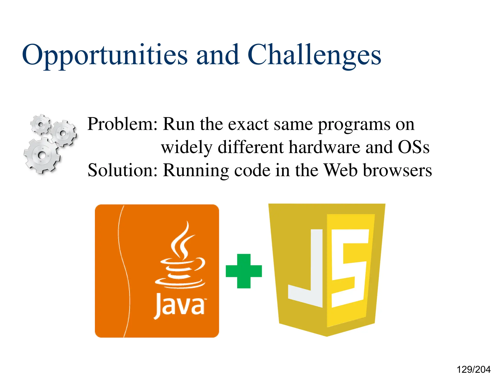 129/204
Opportunities and Challenges
Problem: Run the exact same programs on
widely different hardware and OSs
Solution: Running code in the Web browsers
 