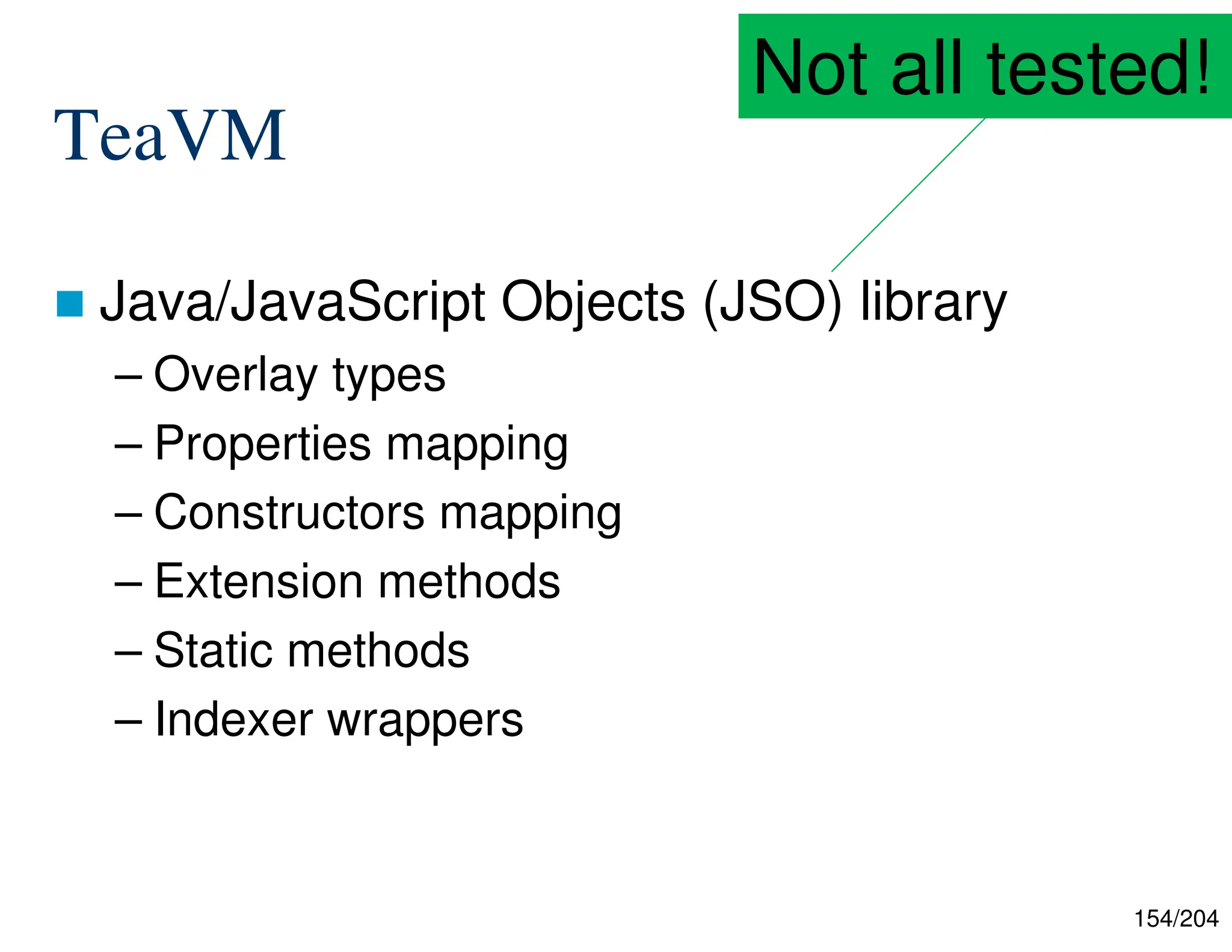 154/204
TeaVM
 Java/JavaScript Objects (JSO) library
– Overlay types
– Properties mapping
– Constructors mapping
– Extension methods
– Static methods
– Indexer wrappers
Not all tested!
 