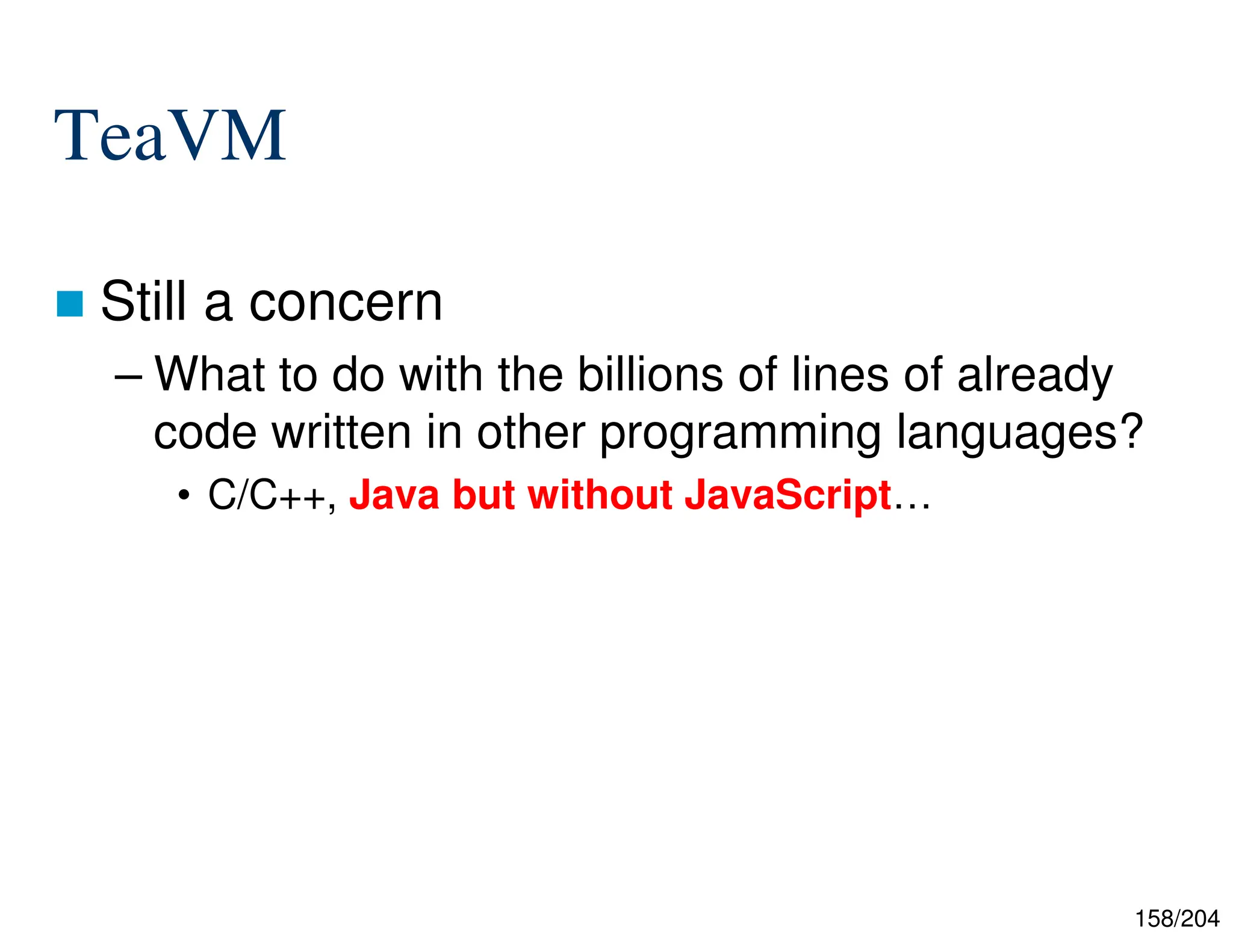 158/204
TeaVM
 Still a concern
– What to do with the billions of lines of already
code written in other programming languages?
• C/C++, Java but without JavaScript…
 