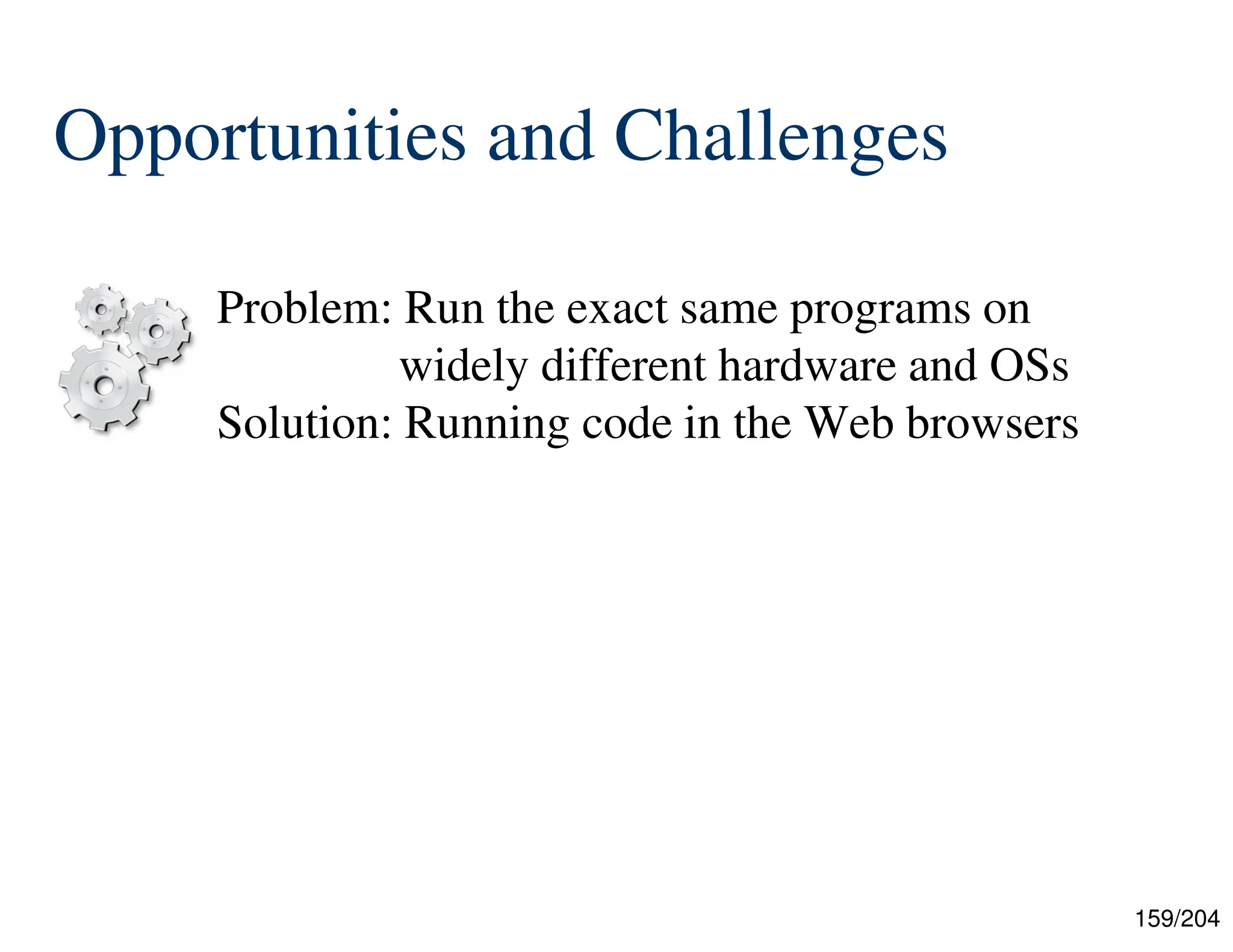 159/204
Opportunities and Challenges
Problem: Run the exact same programs on
widely different hardware and OSs
Solution: Running code in the Web browsers
 