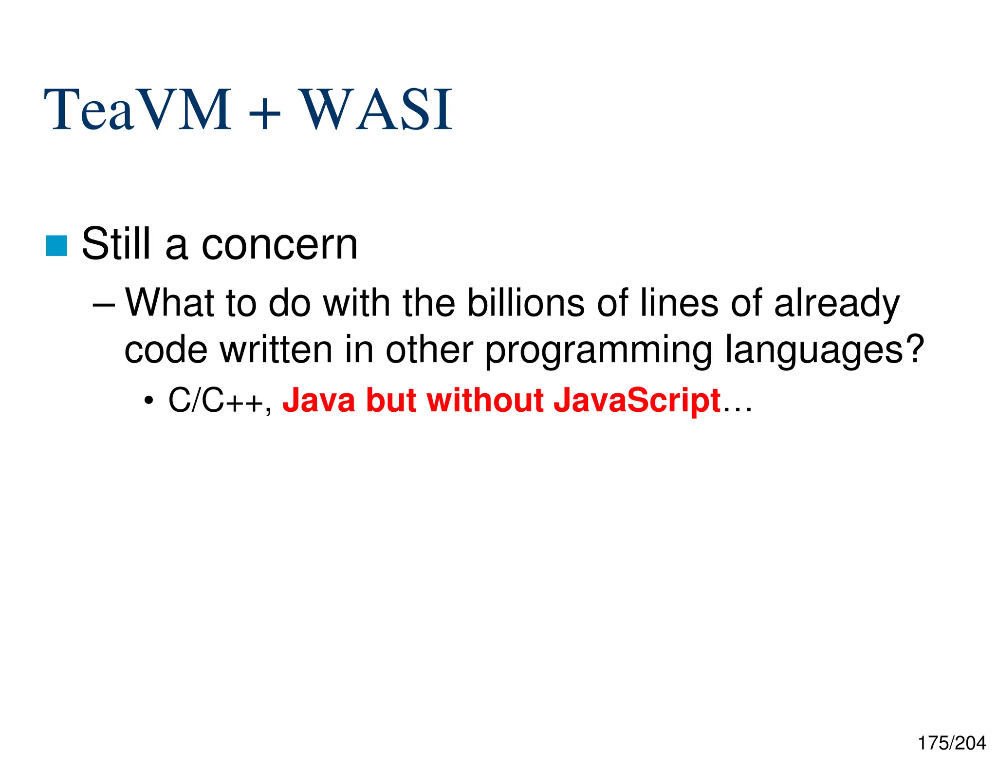 175/204
TeaVM + WASI
 Still a concern
– What to do with the billions of lines of already
code written in other programming languages?
• C/C++, Java but without JavaScript…
 