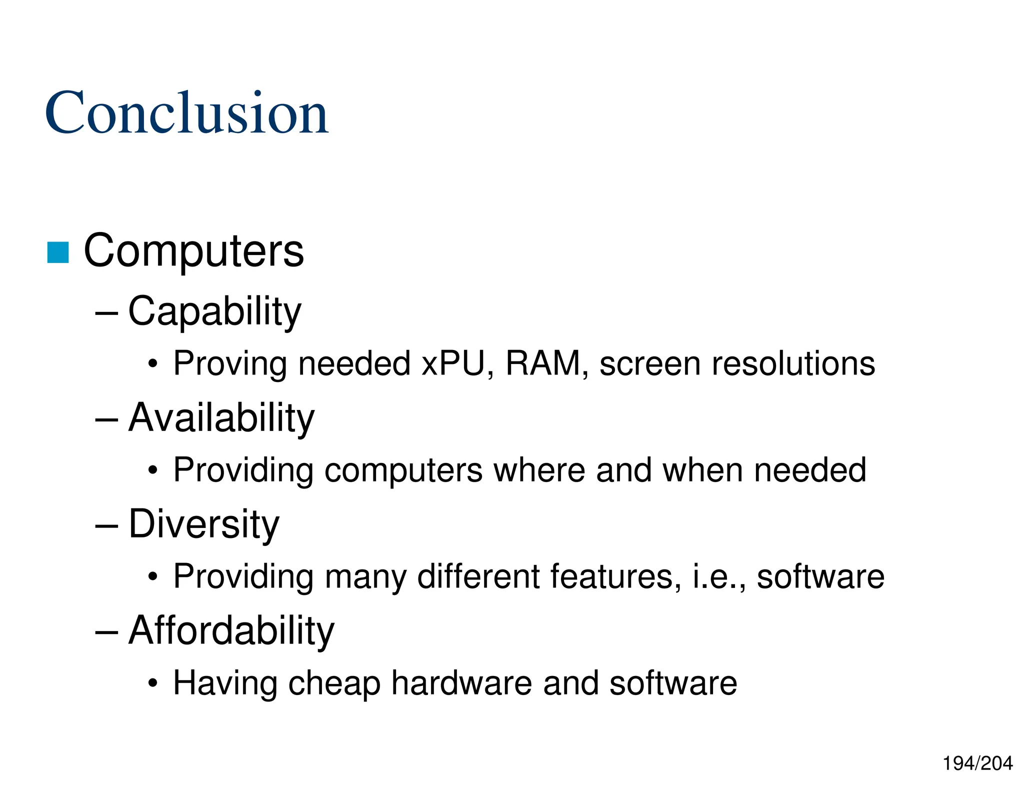 194/204
Conclusion
 Computers
– Capability
• Proving needed xPU, RAM, screen resolutions
– Availability
• Providing computers where and when needed
– Diversity
• Providing many different features, i.e., software
– Affordability
• Having cheap hardware and software
 