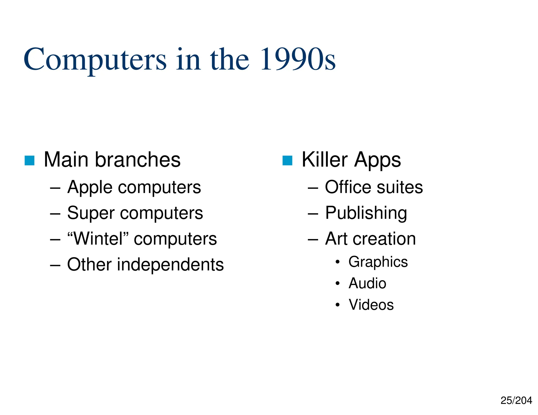 25/204
Computers in the 1990s
 Main branches
– Apple computers
– Super computers
– “Wintel” computers
– Other independents
 Killer Apps
– Office suites
– Publishing
– Art creation
• Graphics
• Audio
• Videos
 