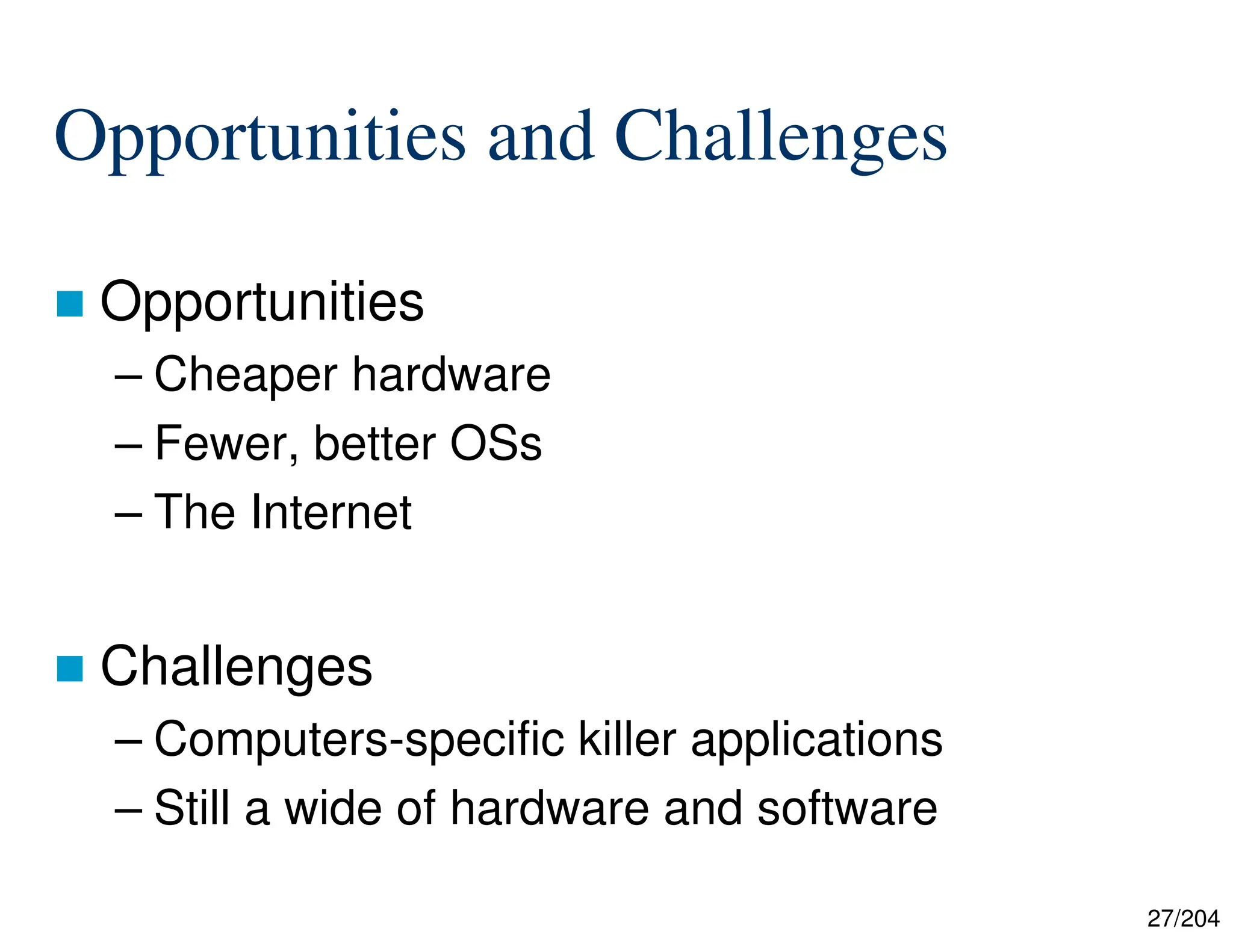 27/204
Opportunities and Challenges
 Opportunities
– Cheaper hardware
– Fewer, better OSs
– The Internet
 Challenges
– Computers-specific killer applications
– Still a wide of hardware and software
 