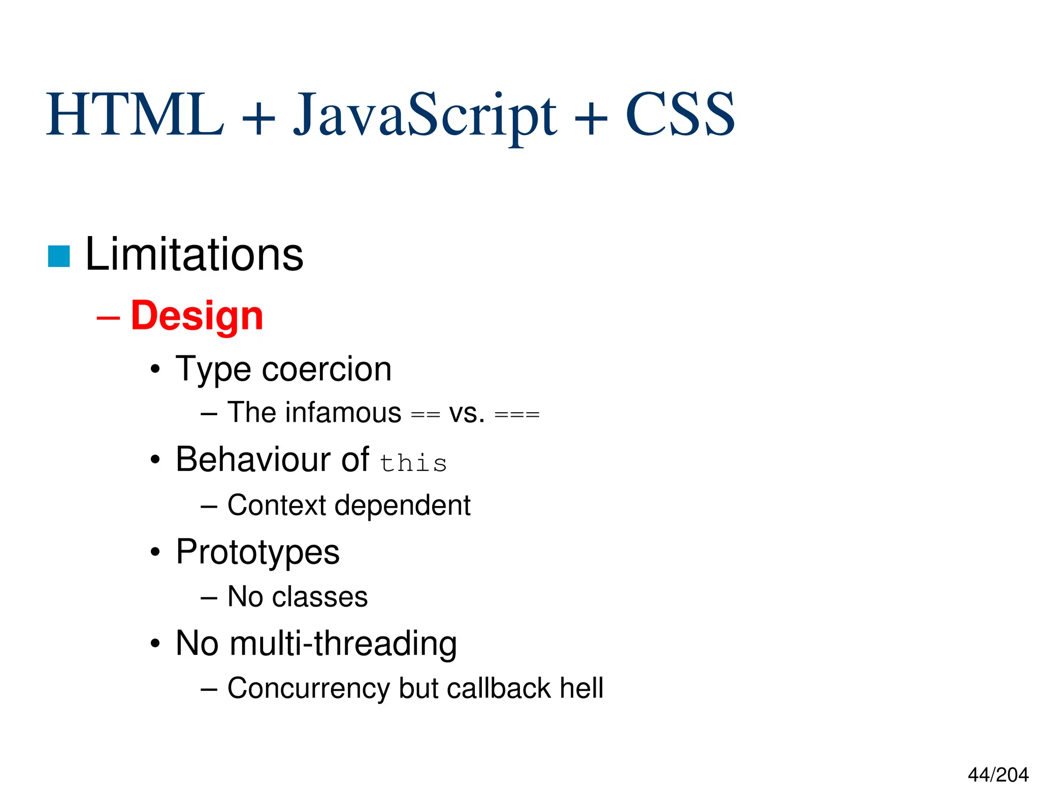 44/204
HTML + JavaScript + CSS
 Limitations
– Design
• Type coercion
– The infamous == vs. ===
• Behaviour of this
– Context dependent
• Prototypes
– No classes
• No multi-threading
– Concurrency but callback hell
 