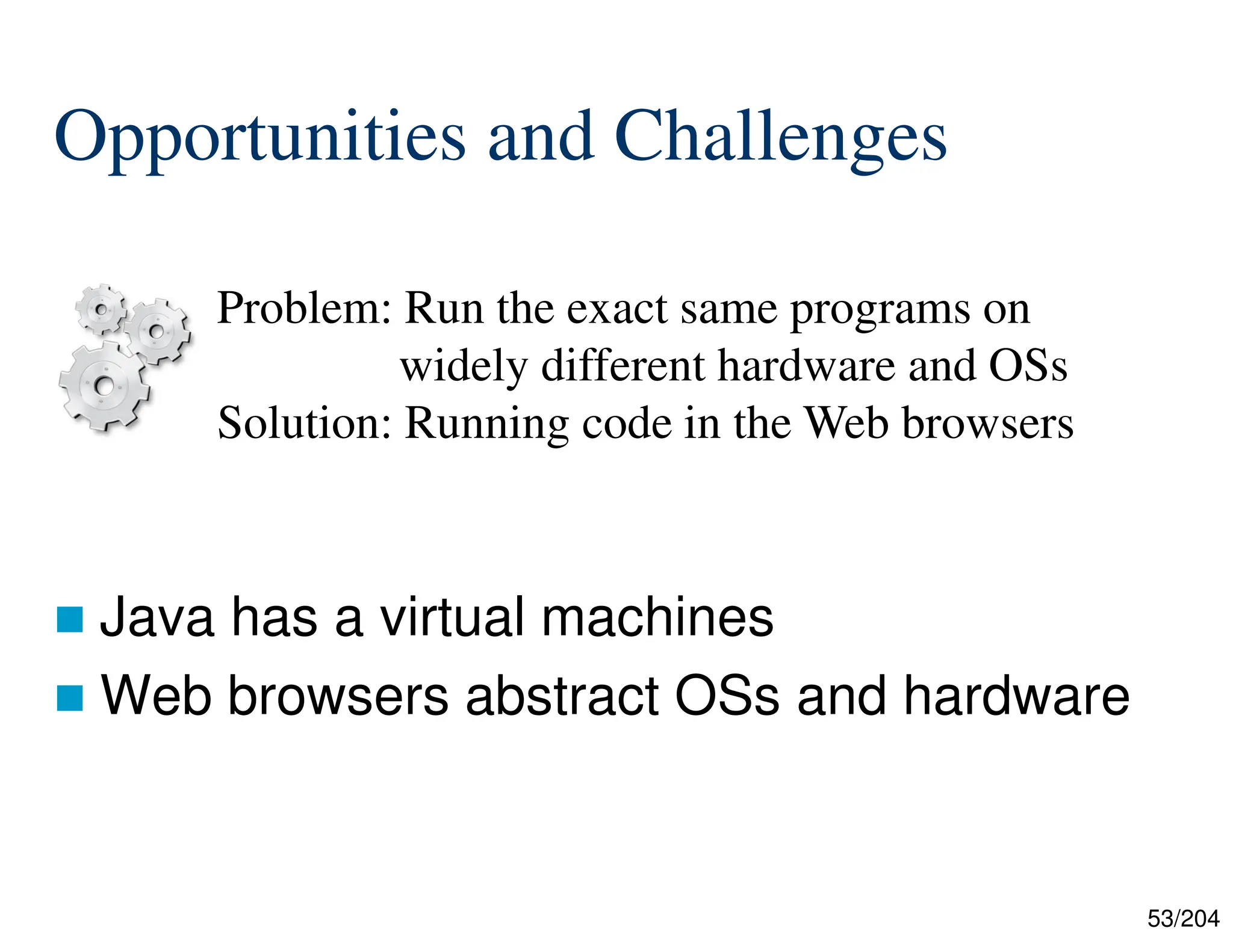 53/204
Opportunities and Challenges
 Java has a virtual machines
 Web browsers abstract OSs and hardware
Problem: Run the exact same programs on
widely different hardware and OSs
Solution: Running code in the Web browsers
 
