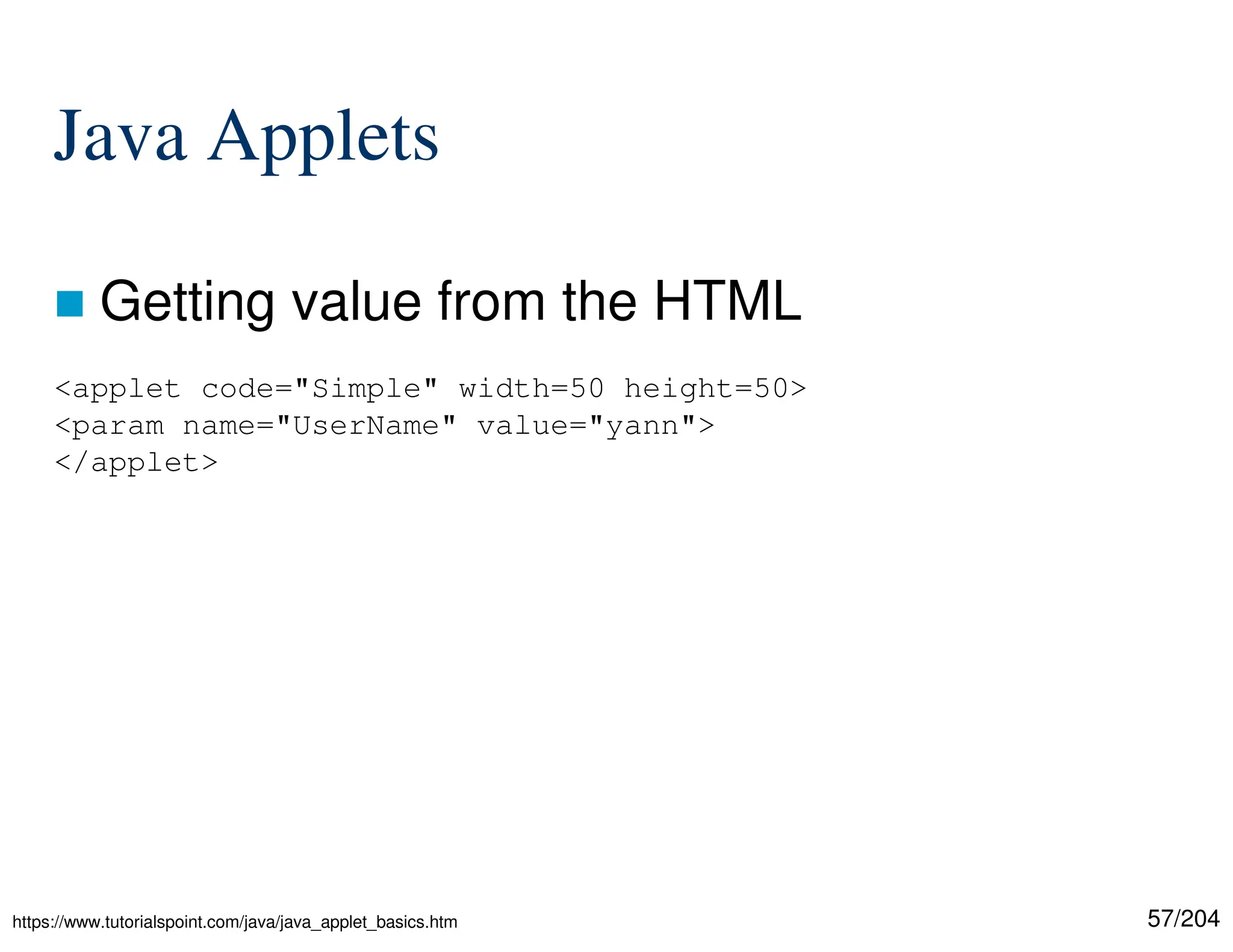 57/204
Java Applets
 Getting value from the HTML
<applet code="Simple" width=50 height=50>
<param name="UserName" value="yann">
</applet>
https://www.tutorialspoint.com/java/java_applet_basics.htm
 