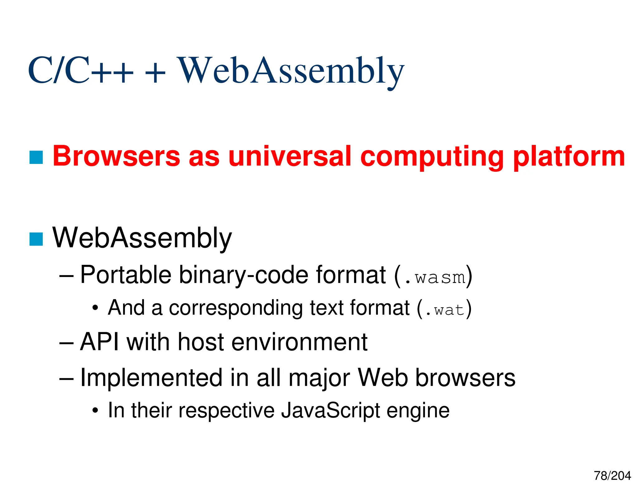 78/204
C/C++ + WebAssembly
 Browsers as universal computing platform
 WebAssembly
– Portable binary-code format (.wasm)
• And a corresponding text format (.wat)
– API with host environment
– Implemented in all major Web browsers
• In their respective JavaScript engine
 
