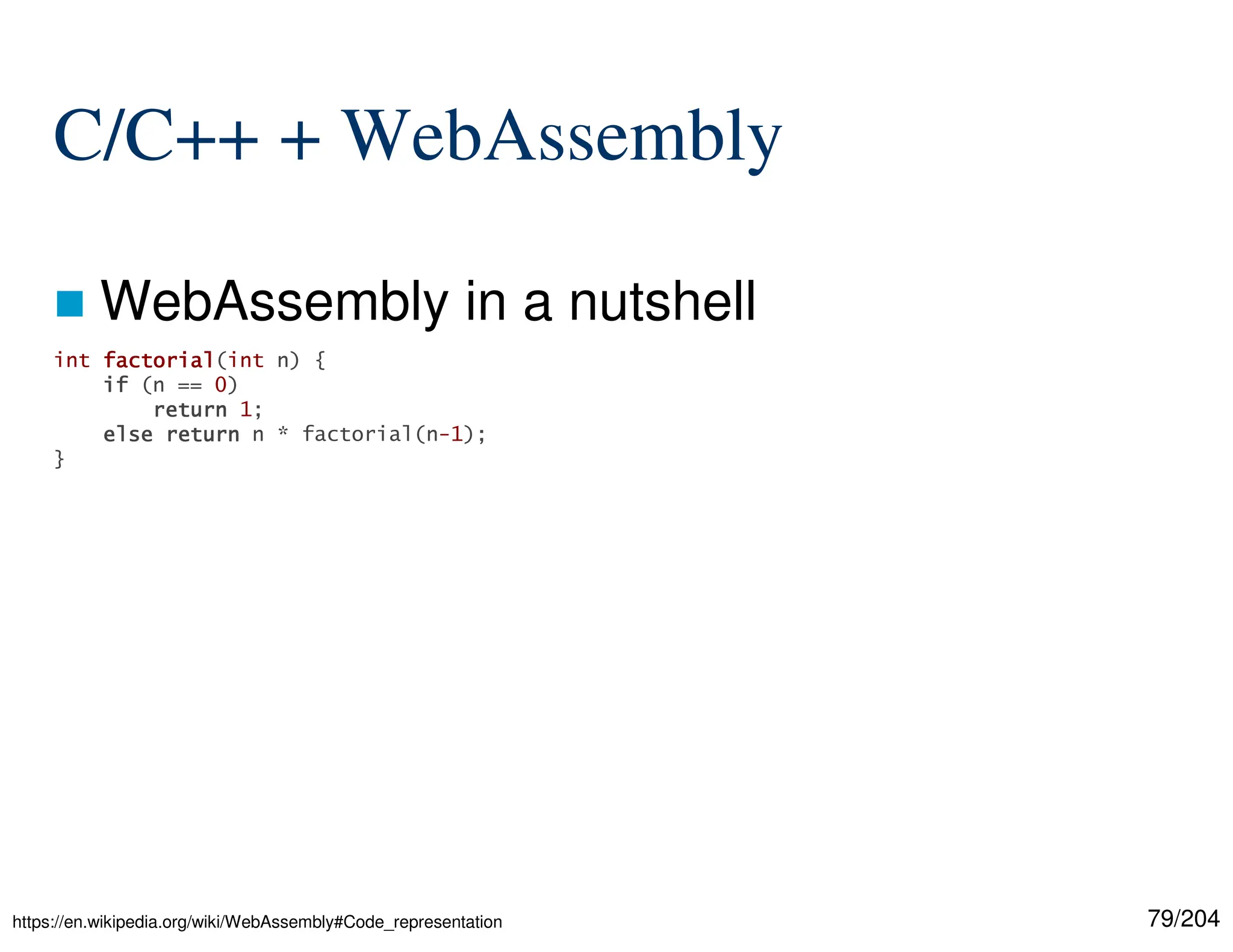 79/204
C/C++ + WebAssembly
 WebAssembly in a nutshell
https://en.wikipedia.org/wiki/WebAssembly#Code_representation
int factorial
factorial
factorial
factorial(int n) {
if
if
if
if (n == 0)
return
return
return
return 1;
else
else
else
else return
return
return
return n * factorial(n-1);
}
 