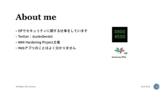  ISPでセキュリティに関する仕事をしています
 Twitter : @unkn0wnbit
 MINI Hardening Project主催
 Webアプリのことはよく分かりません
2015/8/20WASNight 2015 Summer 2
 