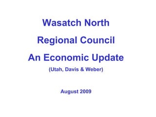 Wasatch North Regional Council An Economic Update (Utah, Davis & Weber) August 2009 