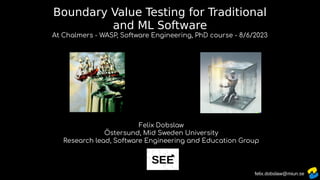 felix.dobslaw@miun.se
Boundary Value Testing for Traditional
and ML Software
At Chalmers - WASP, Software Engineering, PhD course - 8/6/2023
Felix Dobslaw
Östersund, Mid Sweden University
Research lead, Software Engineering and Education Group
SEE
 