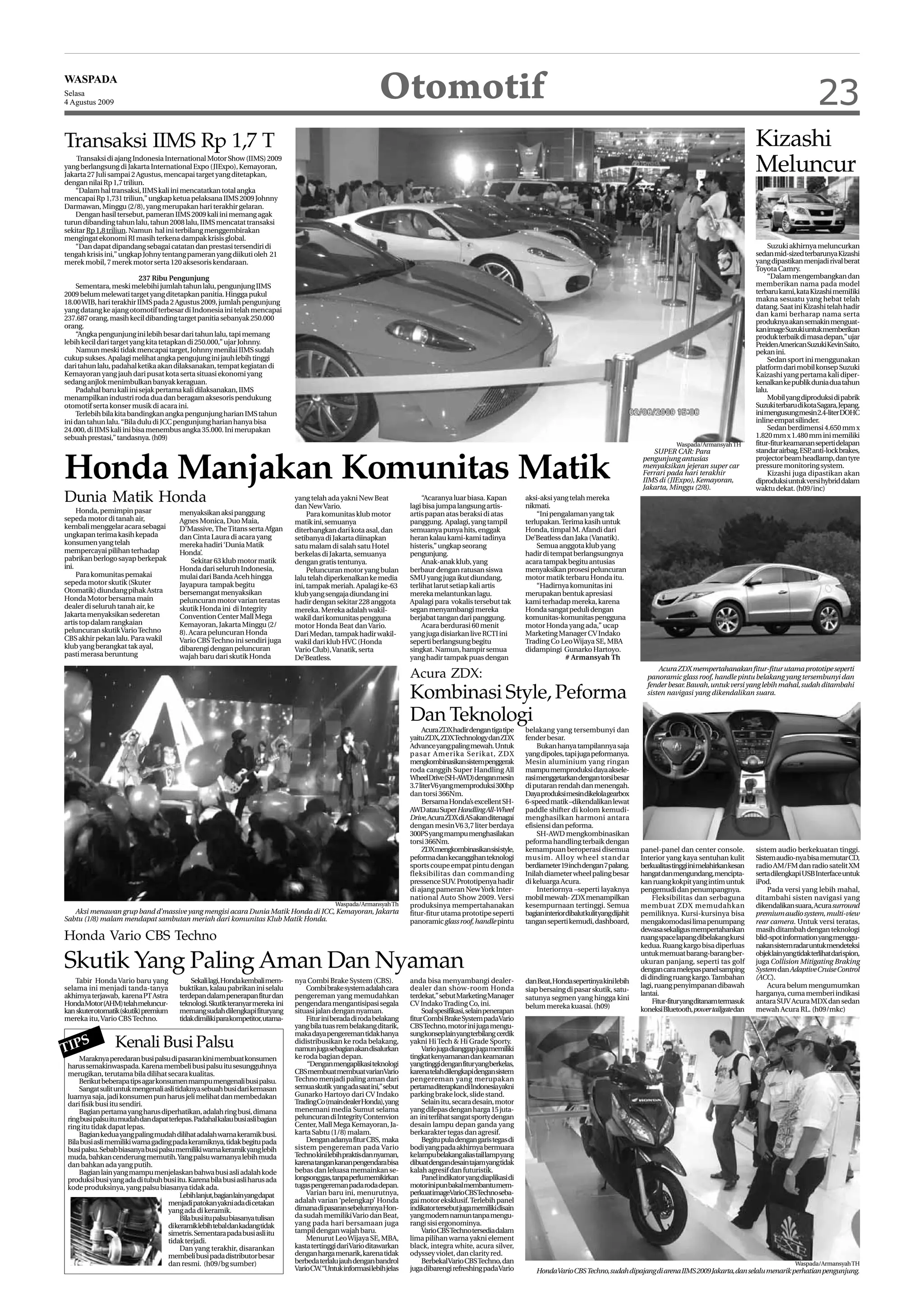 WASPADA
Selasa
4 Agustus 2009
                                                                                                                Otomotif                                                                                                                                                     23
Transaksi IIMS Rp 1,7 T                                                                                                                                                                                                                                Kizashi
    Transaksi di ajang Indonesia International Motor Show (IIMS) 2009
yang berlangsung di Jakarta International Expo (JIExpo), Kemayoran,
Jakarta 27 Juli sampai 2 Agustus, mencapai target yang ditetapkan,
                                                                                                                                                                                                                                                       Meluncur
dengan nilai Rp 1,7 triliun.
    “Dalam hal transaksi, IIMS kali ini mencatatkan total angka
mencapai Rp 1,731 triliun,” ungkap ketua pelaksana IIMS 2009 Johnny
Darmawan, Minggu (2/8), yang merupakan hari terakhir gelaran.
    Dengan hasil tersebut, pameran IIMS 2009 kali ini memang agak
turun dibanding tahun lalu, tahun 2008 lalu, IIMS mencatat transaksi
sekitar Rp 1,8 triliun. Namun hal ini terbilang menggembirakan
mengingat ekonomi RI masih terkena dampak krisis global.
    “Dan dapat dipandang sebagai catatan dan prestasi tersendiri di                                                                                                                                                                                         Suzuki akhirnya meluncurkan
tengah krisis ini,” ungkap Johny tentang pameran yang diikuti oleh 21                                                                                                                                                                                  sedan mid-sized terbarunya Kizashi
merek mobil, 7 merek motor serta 120 aksesoris kendaraan.                                                                                                                                                                                              yang dipastikan menjadi rival berat
                                                                                                                                                                                                                                                       Toyota Camry.
                           237 Ribu Pengunjung                                                                                                                                                                                                              “Dalam mengembangkan dan
    Sementara, meski melebihi jumlah tahun lalu, pengunjung IIMS                                                                                                                                                                                       memberikan nama pada model
2009 belum melewati target yang ditetapkan panitia. Hingga pukul                                                                                                                                                                                       terbaru kami, kata Kizashi memiIiki
18.00 WIB, hari terakhir IIMS pada 2 Agustus 2009, jumlah pengunjung                                                                                                                                                                                   makna sesuatu yang hebat telah
yang datang ke ajang otomotif terbesar di Indonesia ini telah mencapai                                                                                                                                                                                 datang. Saat ini Kizashi telah hadir
                                                                                                                                                                                                                                                       dan kami berharap nama serta
237.687 orang, masih kecil dibanding target panitia sebanyak 250.000
                                                                                                                                                                                                                                                       produknya akan semakin menguat-
orang.                                                                                                                                                                                                                                                 kan image Suzuki untuk memberikan
    “Angka pengunjung ini lebih besar dari tahun lalu, tapi memang                                                                                                                                                                                     produk terbaik di masa depan,” ujar
lebih kecil dari target yang kita tetapkan di 250.000,” ujar Johnny.                                                                                                                                                                                   Preiden American Suzuki Kevin Saito,
    Namun meski tidak mencapai target, Johnny menilai IIMS sudah                                                                                                                                                                                       pekan ini.
cukup sukses. Apalagi melihat angka pengujung ini jauh lebih tinggi                                                                                                                                                                                         Sedan sport ini menggunakan
dari tahun lalu, padahal ketika akan dilaksanakan, tempat kegiatan di                                                                                                                                                                                  platform dari mobil konsep Suzuki
Kemayoran yang jauh dari pusat kota serta situasi ekonomi yang                                                                                                                                                                                         Kaizashi yang pertama kali diper-
sedang anjlok menimbulkan banyak keraguan.                                                                                                                                                                                                             kenalkan ke publik dunia dua tahun
    Padahal baru kali ini sejak pertama kali dilaksanakan, IIMS                                                                                                                                                                                        lalu.
menampilkan industri roda dua dan beragam aksesoris pendukung                                                                                                                                                                                               Mobil yang diproduksi di pabrik
otomotif serta konser musik di acara ini.                                                                                                                                                                                                              Suzuki terbaru di kota Sagara, Jepang,
    Terlebih bila kita bandingkan angka pengunjung harian IMS tahun                                                                                                                                                                                    ini mengusung mesin 2.4-liter DOHC
ini dan tahun lalu. “Bila dulu di JCC pengunjung harian hanya bisa                                                                                                                                                                                     inline empat silinder.
24.000, di IIMS kali ini bisa menembus angka 35.000. Ini merupakan                                                                                                                                                                                          Sedan berdimensi 4.650 mm x
sebuah prestasi,” tandasnya. (h09)                                                                                                                                                                                                                     1.820 mm x 1.480 mm ini memiliki
                                                                                                                                                                                                                          Waspada/Armansyah TH         fitur-fitur keamanan seperti delapan
                                                                                                                                                                                                                SUPER CAR: Para                        standar airbag, ESP anti-lock brakes,
                                                                                                                                                                                                                                                                           ,


Honda Manjakan Komunitas Matik                                                                                                                                                                               pengunjung antusias                       projector beam headlamp, dan tyre
                                                                                                                                                                                                             menyaksikan jejeran super car             pressure monitoring system.
                                                                                                                                                                                                             Ferrari pada hari terakhir                     Kizashi juga dipastikan akan
                                                                                                                                                                                                             IIMS di (JIExpo), Kemayoran,              diproduksi untuk versi hybrid dalam
                                                                                                                                                                                                             Jakarta, Minggu (2/8).                    waktu dekat. (h09/inc)
Dunia Matik Honda                                                                 yang telah ada yakni New Beat
                                                                                  dan New Vario.
                                                                                                                               “Acaranya luar biasa. Kapan
                                                                                                                           lagi bisa jumpa langsung artis-
                                                                                                                                                                     aksi-aksi yang telah mereka
                                                                                                                                                                     nikmati.
     Honda, pemimpin pasar               menyaksikan aksi panggung                     Para komunitas klub motor           artis papan atas beraksi di atas              “Ini pengalaman yang tak
sepeda motor di tanah air,               Agnes Monica, Duo Maia,                  matik ini, semuanya                      panggung. Apalagi, yang tampil            terlupakan. Terima kasih untuk
kembali menggelar acara sebagai          D’Massive, The Titans serta Afgan        diterbangkan dari kota asal, dan         semuanya punya hits, enggak               Honda, timpal M. Afandi dari
ungkapan terima kasih kepada             dan Cinta Laura di acara yang            setibanya di Jakarta diinapkan           heran kalau kami-kami tadinya             De’Beatless dan Jaka (Vanatik).
konsumen yang telah                      mereka hadiri ‘Dunia Matik               satu malam di salah satu Hotel           histeris,” ungkap seorang                     Semua anggota klub yang
mempercayai pilihan terhadap             Honda’.                                  berkelas di Jakarta, semuanya            pengunjung.                               hadir di tempat berlangsungnya
pabrikan berlogo sayap berkepak              Sekitar 63 klub motor matik          dengan gratis tentunya.                      Anak-anak klub, yang                  acara tampak begitu antusias
ini.                                     Honda dari seluruh Indonesia,                 Peluncuran motor yang bulan         berbaur dengan ratusan siswa              menyaksikan prosesi peluncuran
     Para komunitas pemakai              mulai dari Banda Aceh hingga             lalu telah diperkenalkan ke media        SMU yang juga ikut diundang,              motor matik terbaru Honda itu.
sepeda motor skutik (Skuter              Jayapura tampak begitu                   ini, tampak meriah. Apalagi ke-63        terlihat larut setiap kali artis              “Hadirnya komunitas ini
Otomatik) diundang pihak Astra           bersemangat menyaksikan                  klub yang sengaja diundang ini           mereka melantunkan lagu.                  merupakan bentuk apresiasi
Honda Motor bersama main                 peluncuran motor varian teratas          hadir dengan sekitar 228 anggota         Apalagi para vokalis tersebut tak         kami terhadap mereka, karena
dealer di seluruh tanah air, ke          skutik Honda ini di Integrity            mereka. Mereka adalah wakil-             segan menyambangi mereka                  Honda sangat peduli dengan
Jakarta menyaksikan sederetan            Convention Center Mall Mega              wakil dari komunitas pengguna            berjabat tangan dari panggung.            komunitas-komunitas pengguna
artis top dalam rangkaian                Kemayoran, Jakarta Minggu (2/            motor Honda Beat dan Vario.                  Acara berdurasi 60 menit              motor Honda yang ada,” ucap
peluncuran skutik Vario Techno           8). Acara peluncuran Honda               Dari Medan, tampak hadir wakil-          yang juga disiarkan live RCTI ini         Marketing Manager CV Indako
CBS akhir pekan lalu. Para wakil         Vario CBS Techno ini sendiri juga        wakil dari klub HVC (Honda               seperti berlangsung begitu                Trading Co Leo Wijaya SE, MBA
klub yang berangkat tak ayal,            dibarengi dengan peluncuran              Vario Club), Vanatik, serta              singkat. Namun, hampir semua              didampingi Gunarko Hartoyo.
pasti merasa beruntung                   wajah baru dari skutik Honda             De’Beatless.                             yang hadir tampak puas dengan                          # Armansyah Th
                                                                                                                                                                                                                   Acura ZDX mempertahanakan fitur-fitur utama prototipe seperti
                                                                                                                           Acura ZDX:                                                                          panoramic glass roof, handle pintu belakang yang tersembunyi dan
                                                                                                                                                                                                               fender besar. Bawah, untuk versi yang lebih mahal, sudah ditambahi
                                                                                                                           Kombinasi Style, Peforma                                                            sisten navigasi yang dikendalikan suara.


                                                                                                                           Dan Teknologi
                                                                                                                                Acura ZDX hadir dengan tiga tipe     belakang yang tersembunyi dan
                                                                                                                           yaitu ZDX, ZDX Technology dan ZDX         fender besar.
                                                                                                                           Advance yang paling mewah. Untuk               Bukan hanya tampilannya saja
                                                                                                                           pasar Amerika Serikat, ZDX                yang dipoles, tapi juga peformanya.
                                                                                                                           mengkombinasikansistempenggerak           Mesin aluminium yang ringan
                                                                                                                           roda canggih Super Handling All           mampu memproduksi daya aksele-
                                                                                                                           WheelDrive(SH-AWD)denganmesin             rasi menggetarkan dengan torsi besar
                                                                                                                           3.7 literV6 yang memproduksi 300hp        di putaran rendah dan menengah.
                                                                                                                           dan torsi 366Nm.                          Daya produksi mesin dikelola gearbox
                                                                                                                                Bersama Honda’s excellent SH-        6-speed matik –dikendalikan lewat
                                                                                                                           AWD atau Super Handling All-Wheel         paddle shifter di kolom kemudi-
                                                                                                                           Drive, Acura ZDX di AS akan ditenagai     menghasilkan harmoni antara
                                                                                                                           dengan mesin V6 3,7 liter berdaya         efisiensi dan peforma.
                                                                                                                           300PS yang mampu menghasilakan                 SH-AWD mengkombinasikan
                                                                                                                           torsi 366Nm.                              peforma handling terbaik dengan
                                                                                                                                ZDXmengkombinasikansisistyle,        kemampuan beroperasi disemua            panel-panel dan center console.           sistem audio berkekuatan tinggi.
                                                                                                                           peforma dan kecanggihan teknologi         musim. Alloy wheel standar              Interior yang kaya sentuhan kulit         Sistem audio-nya bisa memutar CD,
                                                                                                                           sports coupe empat pintu dengan           berdiameter 19 inch dengan 7 palang.    berkualitas tinggi ini melahirkan kesan   radio AM/FM dan radio satelit XM
                                                                                                                           fleksibilitas dan commanding              Inilah diameter wheel paling besar      hangat dan mengundang, mencipta-          serta dilengkapi USB Interface untuk
                                                                                                                           pressence SUV. Prototipenya hadir         di keluarga Acura.                      kan ruang kokpit yang intim untuk         iPod.
                                                                                                                           di ajang pameran New York Inter-               Interiornya –seperti layaknya      pengemudi dan penumpangnya.                   Pada versi yang lebih mahal,
                                                                                                                           national Auto Show 2009. Versi            mobil mewah- ZDX menampilkan                Fleksibilitas dan serbaguna           ditambahi sisten navigasi yang
                                                                                                Waspada/Armansyah Th       produksinya mempertahanakan               kesempurnaan tertinggi. Semua           membuat ZDX memudahkan                    dikendalikan suara, Acura surround
   Aksi menawan grup band d’massive yang mengisi acara Dunia Matik Honda di ICC, Kemayoran, Jakarta                        fitur-fitur utama prototipe seperti       bagianinteriordibalutkulityangdijahit   pemiliknya. Kursi-kursinya bisa           premium audio system, multi-view
Sabtu (1/8) malam mendapat sambutan meriah dari komunitas Klub Matik Honda.                                                panoramic glass roof, handle pintu        tangan seperti kemudi, dashboard,       mengakomodasi lima penumpang              rear camera. Untuk versi teratas,
                                                                                                                                                                                                             dewasa sekaligus mempertahankan           masih ditambah dengan teknologi
Honda Vario CBS Techno                                                                                                                                                                                       ruang space lapang dibelakang kursi       blid-spot information yang menggu-
                                                                                                                                                                                                             kedua. Ruang kargo bisa diperluas         nakan sistem radar untuk mendeteksi

Skutik Yang Paling Aman Dan Nyaman
                                                                                                                                                                                                             untuk memuat barang-barang ber-           objeklainyangtidakterlihatdarispion,
                                                                                                                                                                                                             ukuran panjang, seperti tas golf          juga Collision Mitigating Braking
                                                                                                                                                                                                             dengan cara melepas panel samping         System dan Adaptive Cruise Control
    Tabir Honda Vario baru yang              Sekali lagi, Honda kembali mem-      nya Combi Brake System (CBS).            anda bisa menyambangi dealer-                                                     di dinding ruang kargo. Tambahan          (ACC).
                                                                                                                                                                     dan Beat, Honda sepertinya kini lebih
selama ini menjadi tanda-tanya           buktikan, kalau pabrikan ini selalu          Combi brake system adalah cara       dealer dan show-room Honda                                                        lagi, ruang penyimpanan dibawah               Acura belum mengumumkan
                                                                                                                                                                     siap bersaing di pasar skutik, satu-
akhirnya terjawab, karena PT Astra       terdepan dalam penerapan fitur dan       pengereman yang memudahkan               terdekat,” sebut Marketing Manager                                                lantai.                                   harganya, cuma memberi indikasi
                                                                                                                                                                     satunya segmen yang hingga kini             Fitur-fituryangditanamtermasuk        antara SUV Acura MDX dan sedan
Honda Motor (AHM) telah meluncur-        teknologi. Skutik teranyar mereka ini    pengendara mengantisipasi segala         CV Indako Trading Co, ini.                belum mereka kuasai. (h09)
kan skuter otomatik (skutik) premium     memang sudah dilengkapi fituryang        situasi jalan dengan nyaman.                  Soal spesifikasi, selain penerapan                                           koneksi Bluetooth, power tailgate dan     mewah Acura RL. (h09/mkc)
mereka itu, Vario CBS Techno.            tidak dimiliki para kompetitor, utama-       Fitur ini berada di roda belakang    fitur Combi Brake System padaVario
                                                                                  yang bila tuas rem belakang ditarik,     CBS Techno, motor ini juga mengu-
                                                                                  maka daya pengereman tidak hanya         sung konsep lain yang terbilang cerdik

TIP
   S              Kenali Busi Palsu                                               didistribusikan ke roda belakang,
                                                                                  namun juga sebagian akan disalurkan
                                                                                                                           yakni Hi Tech & Hi Grade Sporty.
                                                                                                                                Vario juga dianggap juga memiliki
     Maraknya peredaran busi palsu di pasaran kini membuat konsumen               ke roda bagian depan.                    tingkat kenyamanan dan keamanan
 harus semakinwaspada. Karena membeli busi palsu itu sesungguhnya                     “Dengan mengaplikasi teknologi       yang tinggi dengan fitur yang berkelas,
 merugikan, terutama bila dilihat secara kualitas.                                CBS membuat membuat varianVario          karena telah dilengkapi dengan sistem
     Berikut beberapa tips agar konsumen mampu mengenali busi palsu.              Techno menjadi paling aman dari          pengereman yang merupakan
     Sangat sulit untuk mengenali asli tidaknya sebuah busi dari kemasan          semua skutik yang ada saat ini,” sebut   pertamaditerapkandiIndonesiayakni
 luarnya saja, jadi konsumen pun harus jeli melihat dan membedakan                Gunarko Hartoyo dari CV Indako           parking brake lock, slide stand.
 dari fisik busi itu sendiri.                                                     Trading Co (main dealer Honda), yang          Selain itu, secara desain, motor
     Bagian pertama yang harus diperhatikan, adalah ring busi, dimana             menemani media Sumut selama              yang dilepas dengan harga 15 juta-
 ring busi palsu itu mudah dan dapat terlepas. Padahal kalau busi asli bagian     peluncuran di Integrity Contenvion       an ini terlihat sangat sporty dengan
 ring itu tidak dapat lepas.                                                      Center, Mall Mega Kemayoran, Ja-         desain lampu depan ganda yang
     Bagian kedua yang paling mudah dilihat adalah warna keramik busi.            karta Sabtu (1/8) malam.                 berkarakter tegas dan agresif.
 Bila busi asli memiliki warna gading pada keramiknya, tidak begitu pada              Dengan adanya fitur CBS, maka             Begitu pula dengan garis tegas di
 busi palsu. Sebab biasanya busi palsu memiliki warna keramik yang lebih          sistem pengereman pada Vario             bodi yang pada akhirnya bermuara
 muda, bahkan cenderung memutih. Yang palsu warnanya lebih muda                   Techno kini lebih praktis dan nyaman,    ke lampu belakang alias tail lamp yang
 dan bahkan ada yang putih.                                                       karena tangan kanan pengendara bisa      dibuatdengandesaintajamyangtidak
     Bagian lain yang mampu menjelaskan bahwa busi asli adalah kode               bebas dan leluasa memainkan se-          kalah agresif dan futuristik.
 produksi busi yang ada di tubuh busi itu. Karena bila busi asli harus ada        longsonggas,tanpaperlumemikirkan              Panel indikator yang diaplikasi di
 kode produksinya, yang palsu biasanya tidak ada.                                 tugas pengereman pada roda depan.        motorinipunbakalmembantumem-
                                         Lebihlanjut,bagianlainyangdapat              Varian baru ini, menurutnya,         perkuat imageVario CBSTechno seba-
                                    menjadi patokan yakni ada di cetakan          adalah varian ‘pelengkap’ Honda          gai motor eksklusif. Terlebih panel
                                    yang ada di keramik.                          dimana di pasaran sebelumnya Hon-        indikator tersebut juga memiliki disain
                                         Bila busi itu palsu biasanya tulisan     da sudah memiliki Vario dan Beat,        yang modern namun tanpa mengu-
                                    di keramik lebih tebal dan kadang tidak       yang pada hari bersamaan juga            rangi sisi ergonominya.
                                    simetris. Sementara pada busi asli itu        tampil dengan wajah baru.                     Vario CBS Techno tersedia dalam
                                    tidak terjadi.                                    Menurut Leo Wijaya SE, MBA,          lima pilihan warna yakni element
                                         Dan yang terakhir, disarankan            kasta tertinggi dariVario ditawarkan     black, integra white, acura silver,
                                    membeli busi pada distributor besar           dengan harga menarik, karena tidak       odyssey violet, dan clarity red.
                                    dan resmi. (h09/bg sumber)                    berbeda terlalu jauh dengan bandrol           Berbekal Vario CBS Techno, dan                                                                                                       Waspada/Armansyah TH
                                                                                  Vario CW.“Untuk informasi lebih jelas    juga dibarengi refreshing padaVario          HondaVario CBS Techno, sudah dipajang di arena IIMS 2009 Jakarta, dan selalu menarik perhatian pengunjung.
 