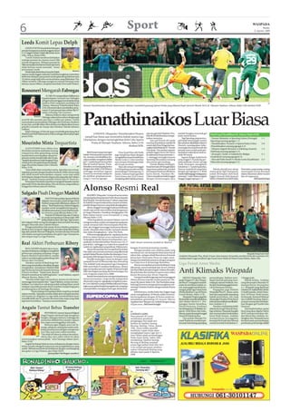 6                                                                                                                    Sport                                                                                                                                        WASPADA
                                                                                                                                                                                                                                                                             Kamis,
                                                                                                                                                                                                                                                                     6 Agustus 2009




Leeds Komit Lepas Delph
     LEEDS UNITED kembali kehilangan
pemain harapannya setelah anggota skuad
U-21 Inggris Fabian Delph dikontrak Aston
Villa, Selasa (Rabu WIB).
     “Leeds United membuat kebijakan
melepas pemain itu, karena Aston Villa
tertarik dengannya. Melepas pemain ke
Villa merupakan komitmen kami dan kami
tidak berniat untuk menolak,” bunyi
pernyataan Leeds.
                                                     Reuters
     Meski tidak disebutkan besar fee Delph,
namun media Inggris melansir Leedd kemungkinan menerima
lebih dari delapan juta pound untuk gelandang belia berusia
19 tahun yang telah lolos tes kesehatan yang dilakukan The
Villans tersebut. Villa juga mengincar mantan bintang Leeds
lainnya, James Milner, yang kini membela Newcastle United.


Rossoneri Mengarah Fabregas
                           AC MILAN mengarahkan bidikannya
                       kepada kapten Arsenal Cesc Fabregas
                       sebagai solusi pengganti posisi gelandang
                       Andrea Pirlo yang kian mendekat ke                                                                                                                                                                                                                          AP
                       Chelsea. Menurut TribalFootball, Rabu       Pemain Panathinaikos Kostas Katsouranis (kanan) membobol gawang Sparta Praha yang dikawal kiper Jaromir Blazek (kiri) di Olympic Stadium, Athena, Rabu (5/8) dinihari WIB.
                       (5/8),I Rossoneri akan memberikan pena-
                       waran 31 juta pound atau sekitar Rp517




                                                                   Panathinaikos Luar Biasa
                       miliar terhadap The Gunners.
                           Raksasa Italia itu akan mengontrak
               Reuters
                       Fabregas selama lima tahun dengan gaji
awal 90 ribu pounds atau Rp1,5 miliar per pekan. Untuk
memuluskan pemindahan Fabregas dari Emirates Stadium
ke San Siro, pemilik Milan Silvio Berlusconi dijadwalkan bersua
pelatih Leonardo de Araujo dan Direktur Teknik Adriano
Galliani.
    Selain Fabregas, Il Diavolo juga membidik gelandang Real
Madrid asal Mali Mahamadou Diarra sebagai alternatif pengisi               LONDON (Waspada): Panathinaikos Piraeus                        dan dua gol dari Vladimer Dva-     setelah Douglas mencetak gol
                                                                                                                                          lishvili di babak kedua menge-     pada menit kedua.
                                                                                                                                                                                                                 Hasil Leg II Kualifikasi III, Selasa (Rabu WIB)
peran Pirlo.                                                        tampil luar biasa saat menembus babak utama Liga
                                                                                                                                          jutkan tamunya.                         Tapi Sporting yang menca-      - Twente (Belanda) vs Sporting Lisbon (Portugal)           1-1
                                                                   Champions dengan menyingkirkan klub Ceko Sparta                             Satu gol bunuh diri pada      pai babak sistem gugur musim        (Sporting menang agregat 1-1)
Mourinho Minta Trequartista                                             Praha di Olympic Stadium, Athena, Rabu (5/8)
                                                                                                        dinihari WIB.
                                                                                                                                          menit pertambahan setelah 90
                                                                                                                                          menit oleh PeterWisgerhof me-
                                                                                                                                                                             lalu sebelum dikalahkan Bayern
                                                                                                                                                                             Munich, mendapatkan kebe-
                                                                                                                                                                                                                 - Panathinaikos (Yunani) vs Sparta Praha (Ceko)            3-0
                                                                                                                                                                                                                 (Panathinaikos menang agregat 4-3)
    ALENATORRE Inter Milan Jose                                                                                                           rugikan klub Belanda FC Twente     runtungan lewat gol bunuh diri
                                                                                                                                                                                                                 - Dinamo Zagreb (Kroasia) vs Salzburg (Austria)            1-2
Mourinho meminta tambahan seorang                                                                                                         Enschede. Tim asuhan mantan        pemain tuan rumah pada per-
                                                                        KlubYunani yang mencapai            Duta Israel Maccabi Haifa     pelatih Inggris Steve McClaren     tambahan waktu lima menit se-       (Salzburg menang agregat 3-2)
trequartista alias gelandang serang                                                                                                                                                                              - Sivasspor (Turki) vs Anderlecht (Belgia)                 3-1
handal demi mewujudkan skuad im-                                   babak 16 besar pada musim lalu      juga tampil luar biasa dengan      itu akibatnya hanya bermain 1-     telah 90 menit.
                                                                   itu, mampu membalikkan ke-          mengalahkan juara Kazakhstan       1, sehingga tersingkir karena           Jagoan Belgia Anderlecht       (Anderlecht menang agregat 6-3)
piannya untuk merajai Italia dan Eropa.
“Apakah skuad kami sudah lengkap? Saya                             adaan setelah mengalami defisit     Aktobe Lento 4-3 dan merebut       Sporting dinyatakan menang         yang unggul 5-0 pada leg per-       - Maccabi Haifa (Israel) vs Aktobe Lento (Kazakhstan)      4-3
masih perlu satu gelandang serang lagi,”                           gol 1-3 pada leg pertama pekan      satu tempat di kalangan klub       atas aturan gol tandang.           tama melawan runner-up Liga         (Maccabi menang agregat 4-3)
tegas Mourinho dalam Inter Channel,                                lalu di markas Sparta. Pana-        elit Eropa tersebut.                    Twente ditahan imbang 0-      Turki, Sivasspor, mengalami
Rabu (5/8).                                             AP         thinaikos memenangi leg kedua            Maccabi sempat tertinggal     0 saat bermain di Portugal dalam   kekalahan 1-3 pada leg kedua.
    “Saya tidak akan menyebut nama, tapi jelas saya meng-          dengan skor telak 3-0 di Athena,    3-0 di kandang mereka setelah      leg pertama pekan lalu, kendati    Namun Anderlecht tetap lolos           Babak playoff atau tahap          Fiorentina, yang masing-masing
inginkan pemain dengan kualitas berbeda, lebih menyerang           sehingga membuat jagoan             pertandingan berlangsung 15        seorang pemainnya dihukum          dengan gol agregat 6-3. Klub       sistem grup Liga Champions            menempati urutan keempat
dan lebih kreatif menciptakan umpan, serta siap sedia              Yunani itu kembali melaju ke        menit. Namun hujan gol dari        kartu merah. Pasukan Mc-           AustriaSalzburgjugamelajupasca     sudah ditempati oleh klub             dalam klasemen akhir musim
berhadapan dengan barisan depan dan juga pilar lain dalam          pe-nyisihan grup karena me-         Yaniv Katan dan Eyal Golasa        Claren tampaknya bakal unggul      menang 2-1 atas Dinamo Zagreb      Inggris Arsenal, klub Spanyol         lalu di negaranya.
skuad,” tambah mantan pelatih Chelsea dan FC Porto itu.            nang 4-3 secara agregat.            menjelang akhir babak pertama      dengan kemenangan tipis            hingga unggul agregat 3-2.         Atletico Madrid serta klub Italia                   (h01/ant/rtr/ap)
    Pernyataan Mourinho sepertinya mengarah kepada mantan
playmakerPorto dan Barcelona, Deco de Souza, yang nasibnya
hingga kini belum jelas di Chelsea.


Salgado Pisah Dengan Madrid
                                                                   Alonso Resmi Real
                                                                        MADRID (Waspada): Liverpool secara resmi
                           MANTAN bek andalan Spanyol Michel       menjual gelandang Spanyol Xabi Alonso kepada
                      Salgado memutuskan pisah dengan Real         Real Madrid. Pemain berusia 27 tahun yang main
                      Madrid yang sudah dibelanya selama 10        di Anfield Liverpool selama lima musim tersebut,
                      tahun. “Real Madrid dan Michel Salgado       pindah dengan bayaran yang tidak diungkapkan.
                      sepakat untuk mengakhiri kerjasama,”              Alonso tinggal menunggu hasil pemeriksaan
                      demikian pernyataan resmi Madrid mela-       medis saja untuk meresmikan kepulangannya
                      lui situsnya yang dikutip Rabu (5/8).        ke Negeri Matador. Demikian diungkapkan The
                           Veteran El Matador berusia 33 tahun     Reds dalam laman www.liverpoolfc.tv yang
                      itu mulai memperkuat El Real sejak 1999      dikutip Rabu (5/8).
                  AFP ketika direkrut dari CeltaVigo. Tapi musim        “Klub Sepakbola Liverpool (Selasa) sore ini
lalu Salgado lebih sering dicadangkan karena kalah bersaing        mengumumkan sudah mendapat kesepakatan
dengan Marcello dan Gabriel Heinze.                                untuk menjual Xabi Alonso kepada Real Ma-
    Dengan kehadiran bek sayap Alvaro Arbeloa yang baru            drid, dan tinggal menunggu hasil pemeriksaan
direkrut dari Liverpool, Salgado pun semakin tidak dibutuhkan      medis. Masalah nilai transfer menjadi rahasia
lagi oleh pelatih Manuel Pellegrini, kendati dia ikut berandil     dan tidak diungkapkan,” jelas The Reds.
vital dalam mempersembahkan dua gelar Liga Champions                    El Real mengungkapkan ke-sepakatan kedua
dan empat tropi La Liga Primera.                                   klub itu dalam laman www.realmadrid.com.
                                                                   Sedangkan media Spanyol melaporkan, kes-                                                        Reuters

Real Akhiri Perburuan Ribery                                       epakatan itu bernilai sekitar 30 juta euro (43,17
                                                                   juta dolar), sehingga Los Galacticos sejauh ini
                                                                                                                         Xabi Alonso meminta pindah ke Madrid.
                                                                   sudah me-ngeluarkan uang sebesar 250 juta euro.       bangan di sentral permainan mereka.
    REAL MADRID diyakini akan menu-                                     Alonso berasal dari tim remaja Real Sociedad.
tup dana belanjanya sekaligus mengakhiri                                                                                     Sebagai jawaban atas nihilnya piala yang
                                                                   Dia salah satu pemain pertama yang dikontrak          membuat mu-sim kompetisi Real amat buruk
perburuan panjang terhadap winger                                  pelatih Rafael Benitez ketika dia datang ke Liver-                                                                                                                                       Waspada/Hang Tuah J Said
Bayern Munich Franck Ribery, setelah                                                                                     tahun lalu, saingan abadi Barcelona di bawah         Andalan Waspada Plus, Rudi Arman (dua kanan) berusaha merebut bola dari pemain tim
                                                                   pool pada 2004 dengan bayaran 10,5 juta pound.        ketua baru Florentino Perez itu ingin mem-
sukses mendatangkan gelandang Xabi                                      Pemilik tendangan canon itu dengan cepat                                                              Andalas dalam laga semifinal Liga Futsal Antar Media di Planet Futsal Medan, Rabu (5/8).
Alonso dari Liverpool.                                                                                                   bangun kembali kekuatannya dengan program
                                                                   menjadi favorit di Merseyside dan menolong            Los Galacticos II di Santiago Barnebau.
     Direktur umum El Real Jorge Val-                                                                                                                                         Liga Futsal Antar Media
                                                                   The Anfield Gank menjuarai Liga Champions                 Alonso merupakan pemain kedelapan yang
dano yang menyiratkan demikian dengan
mengatakan, manajemen Madrid tidak                                 2005 serta Piala FA setahun berikutnya. Alonso        dikontrak, menyusuli jejak bek Alvaro Arbeloa
lagi berharap banyak kepada bintang
Prancis tersebut. “Sejak awal, Bayern              Daily Mail
Munich membuat ini sulit bagi kami,” sesal Valdano, seperti
                                                                   juga merupakan pemain reguler di Spanyol sejak
                                                                   2003 dan bagian penting dari kemenangan tim
                                                                   Luis Aragones pada Euro 2008.
                                                                                                                         dan Raul Albiol, pemain tengah Cristiano Ronaldo,
                                                                                                                         Ricardo Kaka dan Esteban Granero serta striker
                                                                                                                         Karim Benzema dan Alvaro Negredo.
                                                                                                                                                                              Anti Klimaks Waspada
dilansir Reuters, Rabu (5/8).                                           Benitez berusaha keras mempertahankannya             Liverpool sendiri langsung mencari pengganti
                                                                   sesuai rencananya, tetapi media melaporkan                                                                     MEDAN (Waspada): Was-         pertandingan. Bahkan men-             1 hingga jeda.
    “Mereka tidak ingin menjualnya, karena itu dia harus                                                                 Alonso di bursa transfer musim panas ini. Me-        pada Dragon FC dan Waspa-         dapat banyak peluang men-                 Babak kedua, Andalas
menunggu kesempatan lain,” tegas Valdano, seraya menam-            Alonso lah yang me-nginginkan terjadinya trans-       nurutSky Sports, Rabu (5/8), The Pool telah meng-    da Plus FC mengalami anti kli-    cetak gol, namun Ferdinan, Aus-       yang dimanajeri Iskandar ST
bahkan Los Galacticos sekarang malah sedang fokus untuk            fer. Los Galacticos yang sembilan kali juara Eropa,   hubungi Juventus mengenai kemungkinan me-            maks di semifinal setelah sa-     tin dan David tetap gagal meme-       memperbesar keungulan
melepas sejumlah pemain demi memberi tempat bagi para              ingin punya gelandang berpengalaman yang juga         minang Christian Poulsen dengan bandrol 9 juta       ma-sama gagal meraih keme-        cah kebuntuan timnya.                 4-1. Waspada yang diperkuat
pendatang baru di Santiago Bernabeu.                               terampil dalam mengoper bola agar ada keseim-         pound.                                               nangan pada Liga Futsal Antar          Kegagalan juga dialami           Hendra DS, Syaiful Bahri, Robin
          “Kami sedang mempelajari klub yang bisa menjadi                                                                    Sebelumnya, media Italia dan Inggris juga        Media Realitas Cup di Planet      Waspada Plus FC. Sama-sama            S, Syafri Juanda, Armin Nasu-
tujuan mereka. Tapi jelas mereka tidak akan menjadi pemain                                                               santer mengabarkan, Si Merah sudah menemu-           Futsal Medan, Rabu (5/8).         bermain tanpa kalah sepanjang         tion, M Pitoyo, Rudi Arman,
inti musim ini. Regulasi La Liga tidak membolehkan kami                                                                  kan kesepakatan dengan AS Roma untuk me-                 Waspada Dragon gagal ke       babak penyisihan, tim yang            Erwinsyah, Hasanul Hidayat
memiliki lebih dari 25 pemain dan kami tahu siapa yang tidak                                                             mindahkan gelandang Gli Azzurri Alberto              final setelah menelan kekalahan   dimanajeri Hendra DS itu harus        dan Zulkifli Harahap (kiper),
lagi kami butuhkan,” katanya menambahkan.                                                                                Aquilani dari Olimpico ke Anfield dengan harga       dari Medan Bisnis 0-1. Per-       terhenti di semifinal usai dikalah-   sempat memperkecil kekala-
                                                                                                                         18 juta euro. (h01/ant/rtr/afp)                      juangan Austin Antariksa,         kan Andalas 4-3.                      han dengan gol Syaiful dan
                                                                                                                                                                              David Swayana, Ferdinan                Hendra cs kebobolan lebih        Hasanul.
Angulo Tuntut Bebas Transfer                                                                                                                                                  Sembiring Jonny R Silalahi, Su-   dahulu lewat gol Mursal Hara-             Atas hasil tersebut, partai
                                                                                                                         AP                                                   giarto, Dedi Riono dan Suka-      hap sebelum Waspada bangkit           final yang akan digelar Sabtu
                        PENYERANG veteran Spanyol Miguel                                                                 LATIHAN LAZIO:                                       riawan, pupus lewat gol tunggal   dan menyamakan kedudukan              (8/8) mempertemukan Me-
                    Angel Angulo tak betah lagi menghuni                                                                 Para pemain SS Lazio                                 Faisal di babak kedua.            lewat Rudi Arman. Andalas             dan Bisnis dan Andalas. Se-
                    bangku cadangan Valencia, sehingga dia                                                               melakukan gerakank                                       Tim asuhan Manajer Ed-        memperbesar keunggulan                dangkan duo Waspada harus
                    menuntut dilabeli free transfer supaya                                                               peregangan otot pada sesi                            ward Thahir itu memberi per-      lewat gol M Hudri dan Mursal          berduel pada pertandingan
                    bisa segera meninggalkan Mestalla.                                                                   latihan di Stadion Sarang                            lawanan berimbang sepanjang       untuk merubah kedudukan 3-            perebutan posisi ketiga (m42)
                        Menurut agen Angulo, Jose Luis Ta-                                                               Burung, Beijing, China, Selasa
                    margo, pihaknya sedang berusaha mela-                                                                (5/8). Lazio selaku pemilik
                    kukan pembicaraan dengan manajemen                                                                   mahkota Coppa Italia akan
                    Los Ches soal restu cabut tersebut.                                                                  menghadapi juara Liga Seri A
                    “Dia telah di Valencia selama bertahun-                                                              Inter Milan pada pertandingan
                AFP tahun dan saya yakin solusi ini akan
                                                                                                                         Piala Super Italia, Sabtu (8/6)
menyenangkan semua pihak,” tutur Tamargo dalam Sport,                                                                    mendatang. Stadion Sarang
Rabu (5/8).                                                                                                              Burung di Beijing menjadi
   Angulo berharap Valencia mau melepasnya dengan status                                                                 arena laga kedua klub elite Seri
bebas transfer sebagai kompensasi atas pengabdiannya yang                                                                A itu terkait perayaan setahun
sudah 300 kali membela tim Kelelawar dengan sumbangsing                                                                  sukses Olimpiade Beijing yang
dua gelar La Liga Primera dan Piala UEFA.                                                                                dibuka tepat pada 8 Agustus
                           (jonny/dari berbagai sumber)                                                                  2008.
 