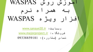 ‫روش‬ ‫آموزش‬WASPAS
‫نرم‬ ‫همراه‬ ‫به‬
‫ویژه‬ ‫افزار‬WASPAS
‫وبسایت‬:www.sanaye20.ir
‫فروشگاه‬:www.majorproject.ir
‫تماس‬(‫مشاوره‬:)09338859181
 