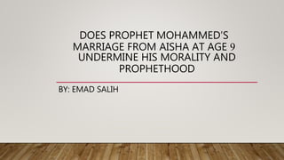 DOES PROPHET MOHAMMED’S
MARRIAGE FROM AISHA AT AGE 9
UNDERMINE HIS MORALITY AND
PROPHETHOOD
BY: EMAD SALIH
 