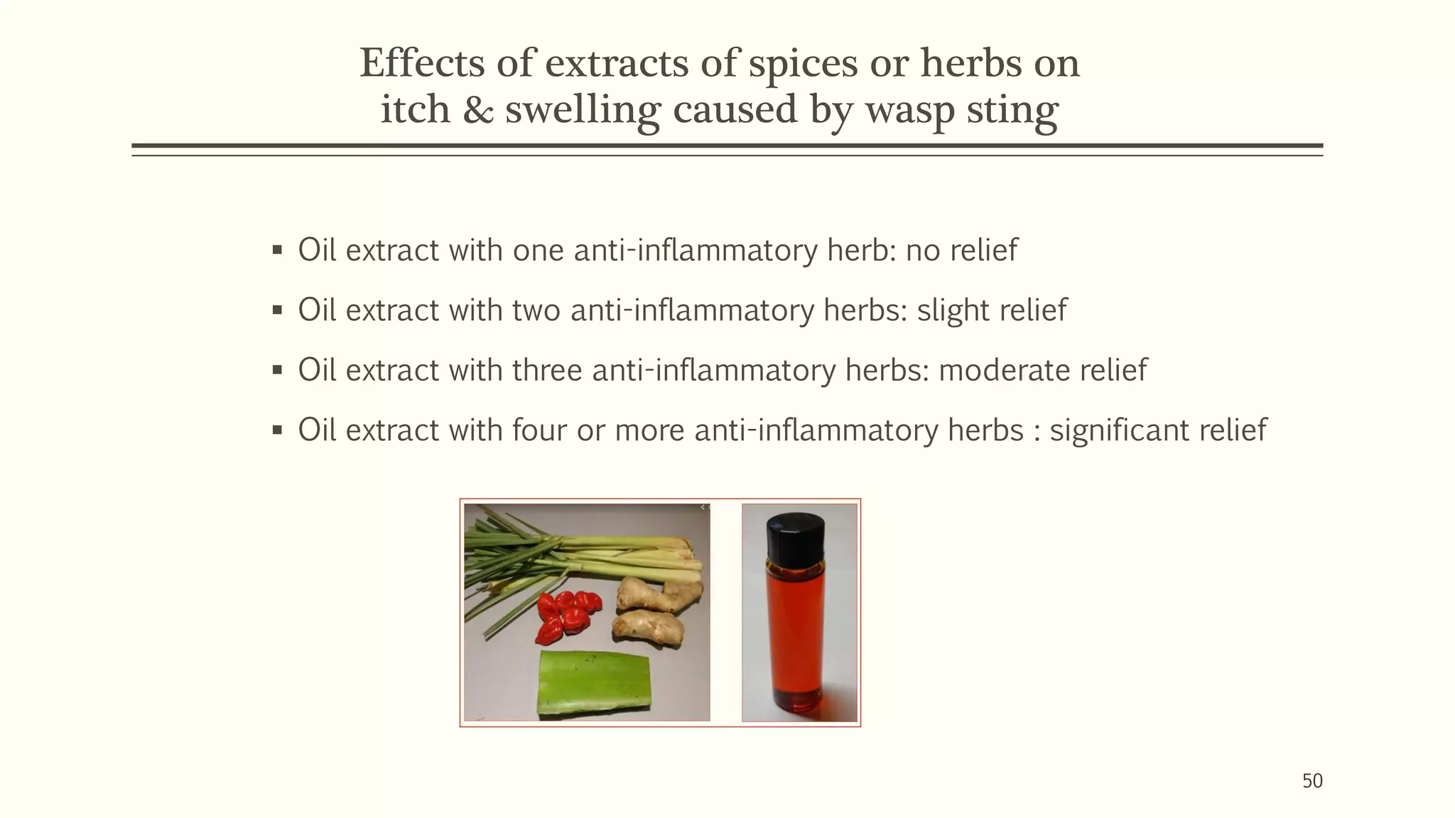 Effects of extracts of spices or herbs on
itch & swelling caused by wasp sting
▪ Oil extract with one anti-inflammatory herb: no relief
▪ Oil extract with two anti-inflammatory herbs: slight relief
▪ Oil extract with three anti-inflammatory herbs: moderate relief
▪ Oil extract with four or more anti-inflammatory herbs : significant relief
50
 
