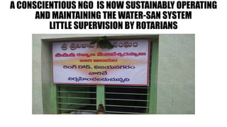 A CONSCIENTIOUS NGO IS NOW SUSTAINABLY OPERATING
AND MAINTAINING THE WATER-SAN SYSTEM
LITTLE SUPERVISION BY ROTARIANS
 