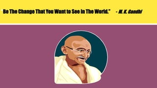 “Be The Change That You Want to See in The World.” - M. K. Gandhi
 