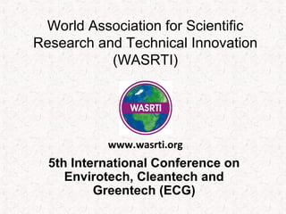 World Association for Scientific
Research and Technical Innovation
(WASRTI)
5th International Conference on
Envirotech, Cleantech and
Greentech (ECG)
www.wasrti.org
 