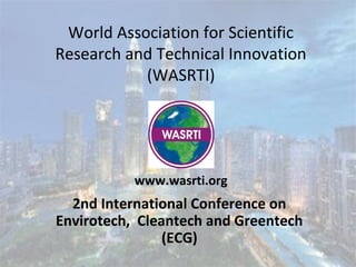 World Association for Scientific
Research and Technical Innovation
(WASRTI)
2nd International Conference on
Envirotech, Cleantech and Greentech
(ECG)
www.wasrti.org
 
