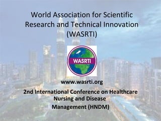 World Association for Scientific
Research and Technical Innovation
(WASRTI)
2nd International Conference on Healthcare
Nursing and Disease
Management (HNDM)
www.wasrti.org
 