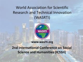 World Association for Scientific
Research and Technical Innovation
(WASRTI)
2nd International Conference on Social
Science and Humanities (ICSSH)
www.wasrti.org
 