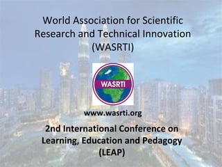 World Association for Scientific
Research and Technical Innovation
(WASRTI)
2nd International Conference on
Learning, Education and Pedagogy
(LEAP)
www.wasrti.org
 