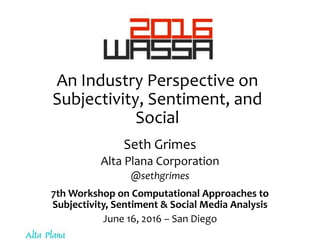 An Industry Perspective on
Subjectivity, Sentiment, and
Social
Seth Grimes
Alta Plana Corporation
@sethgrimes
7th Workshop on Computational Approaches to
Subjectivity, Sentiment & Social Media Analysis
June 16, 2016 – San Diego
 