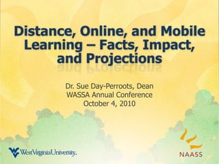 Distance, Online, and Mobile Learning – Facts, Impact, and Projections Dr. Sue Day-Perroots, Dean WASSA Annual Conference October 4, 2010 