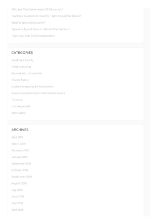Who Are The Stakeholders Of Education?
Teachers, Students Or Parents – Who Should Be Blame?
What Is Special Education?
Type A or Type B Parent – Which One Are You?
Train Your Kids To Be Independent
CATEGORIES
Building a Family
Child Nurturing
Parents with school kids
Private Tutors
student preparing for local exams
Students preparing for international exams
Tutoring
Uncategorized
With Audio
ARCHIVES
April 2019
March 2019
February 2019
January 2019
December 2018
October 2018
September 2018
August 2018
July 2018
June 2018
May 2018
April 2018
 