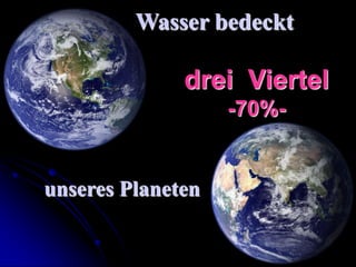 Wasser bedeckt

              drei Viertel
                   -70%-


unseres Planeten
 