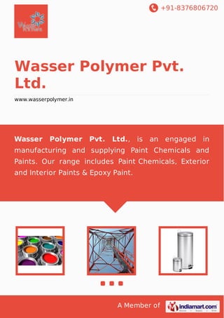 +91-8376806720

Wasser Polymer Pvt.
Ltd.
www.wasserpolymer.in

Wasser

Polymer

Pvt.

Ltd., is

an

engaged in

manufacturing and supplying Paint Chemicals and
Paints. Our range includes Paint Chemicals, Exterior
and Interior Paints & Epoxy Paint.

A Member of

 