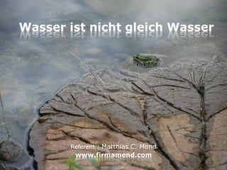 Referent : Matthias C. Mend
www.firmamend.com
Wasser ist nicht gleich Wasser
 