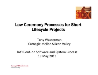 Low Ceremony Processes for Short
Lifecycle Projects
Tony	
  Wasserman	
  
Carnegie	
  Mellon	
  Silicon	
  Valley	
  
	
  
Int’l	
  Conf.	
  on	
  So9ware	
  and	
  System	
  Process	
  
19	
  May	
  2013	
  
 