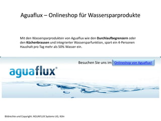 Aguaflux – Onlineshop für Wassersparprodukte


            Mit den Wassersparprodukten von Aguaflux wie den Durchlaufbegrenzern oder
            den Küchenbrausen und integrierter Wassersparfunktion, spart ein 4-Personen
            Haushalt pro Tag mehr als 50% Wasser ein.



                                                      Besuchen Sie uns im Onlineshop von Aguaflux!




Bildrechte und Copyright: AGUAFLUX Systems UG, Köln
 