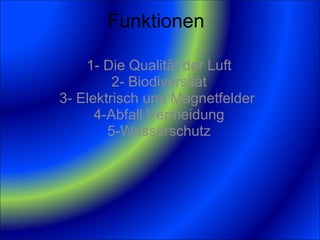 Funktionen 1- Die Qualität der Luft 2- Biodiversität 3- Elektrisch und Magnetfelder  4-Abfall Vermeidung 5-Wasserschutz 