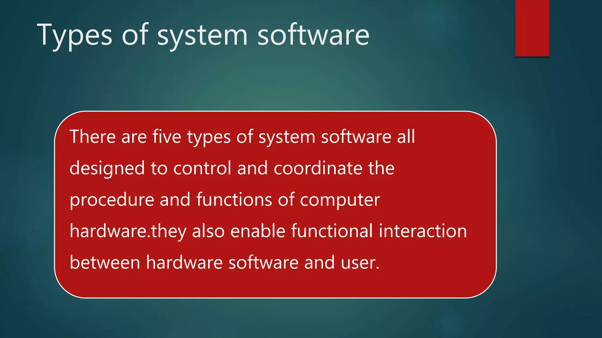 Types of system software
There are five types of system software all
designed to control and coordinate the
procedure and functions of computer
hardware.they also enable functional interaction
between hardware software and user.
 