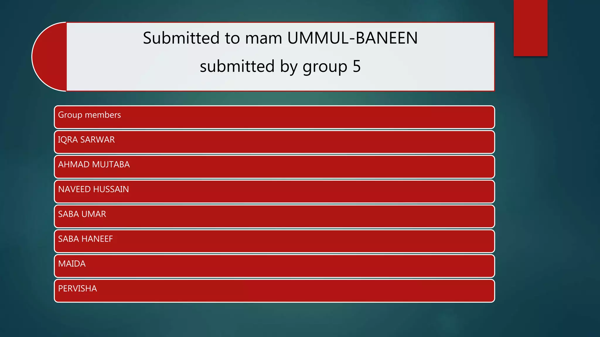 Submitted to mam UMMUL-BANEEN
submitted by group 5
Group members
IQRA SARWAR
AHMAD MUJTABA
NAVEED HUSSAIN
SABA UMAR
SABA HANEEF
MAIDA
PERVISHA
 