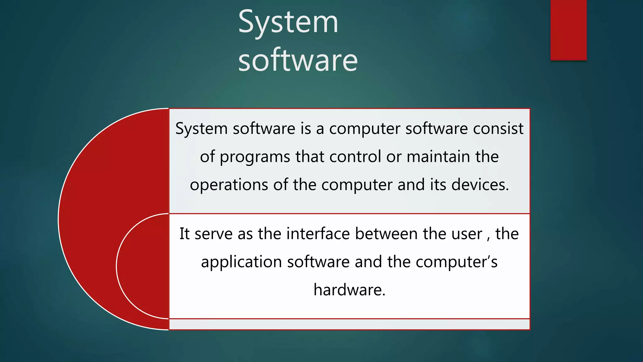 System
software
System software is a computer software consist
of programs that control or maintain the
operations of the computer and its devices.
It serve as the interface between the user , the
application software and the computer’s
hardware.
 